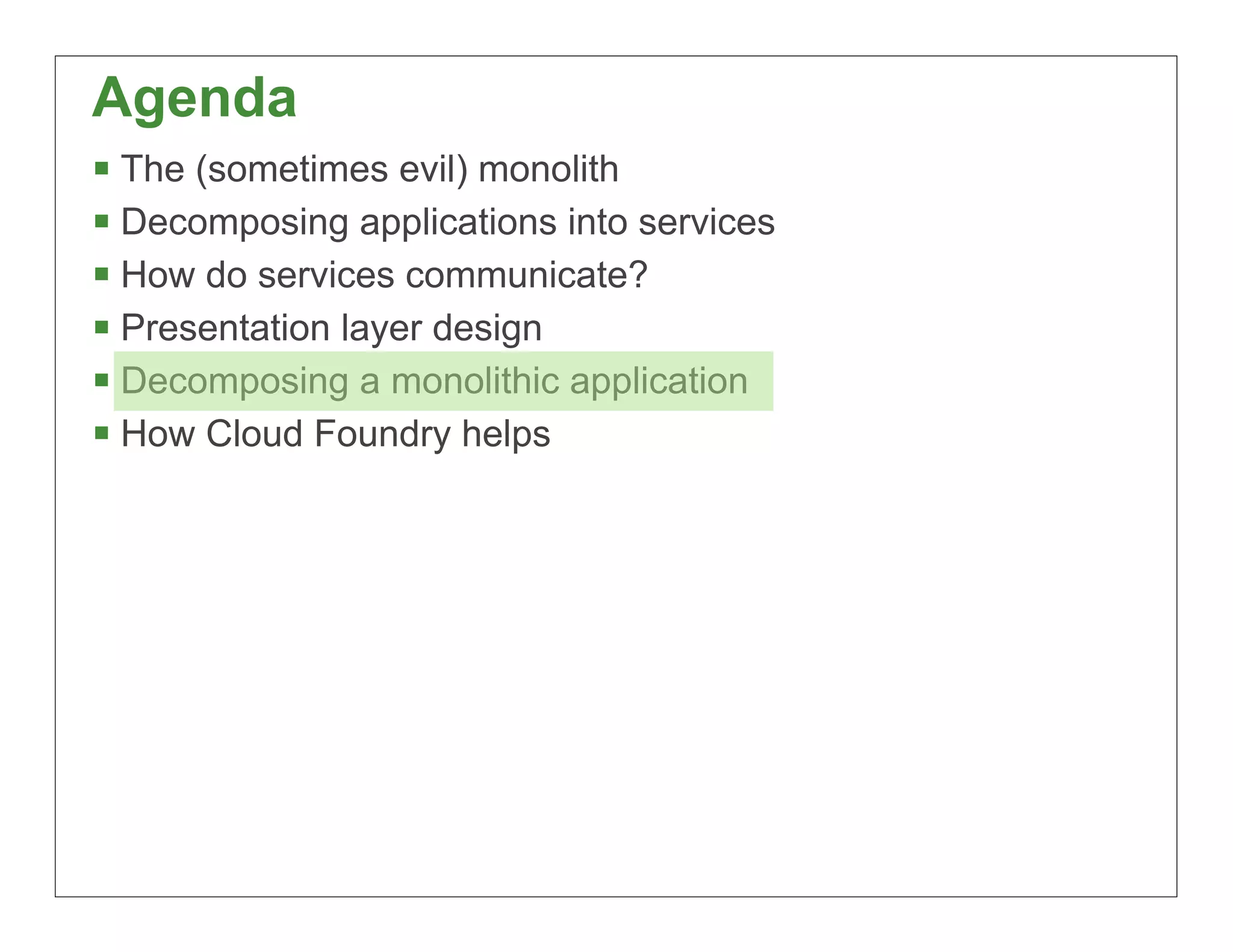 Agenda
§ The (sometimes evil) monolith
§ Decomposing applications into services
§ How do services communicate?
§ Presentation layer design
§ Decomposing a monolithic application
§ How Cloud Foundry helps




                                            65
 