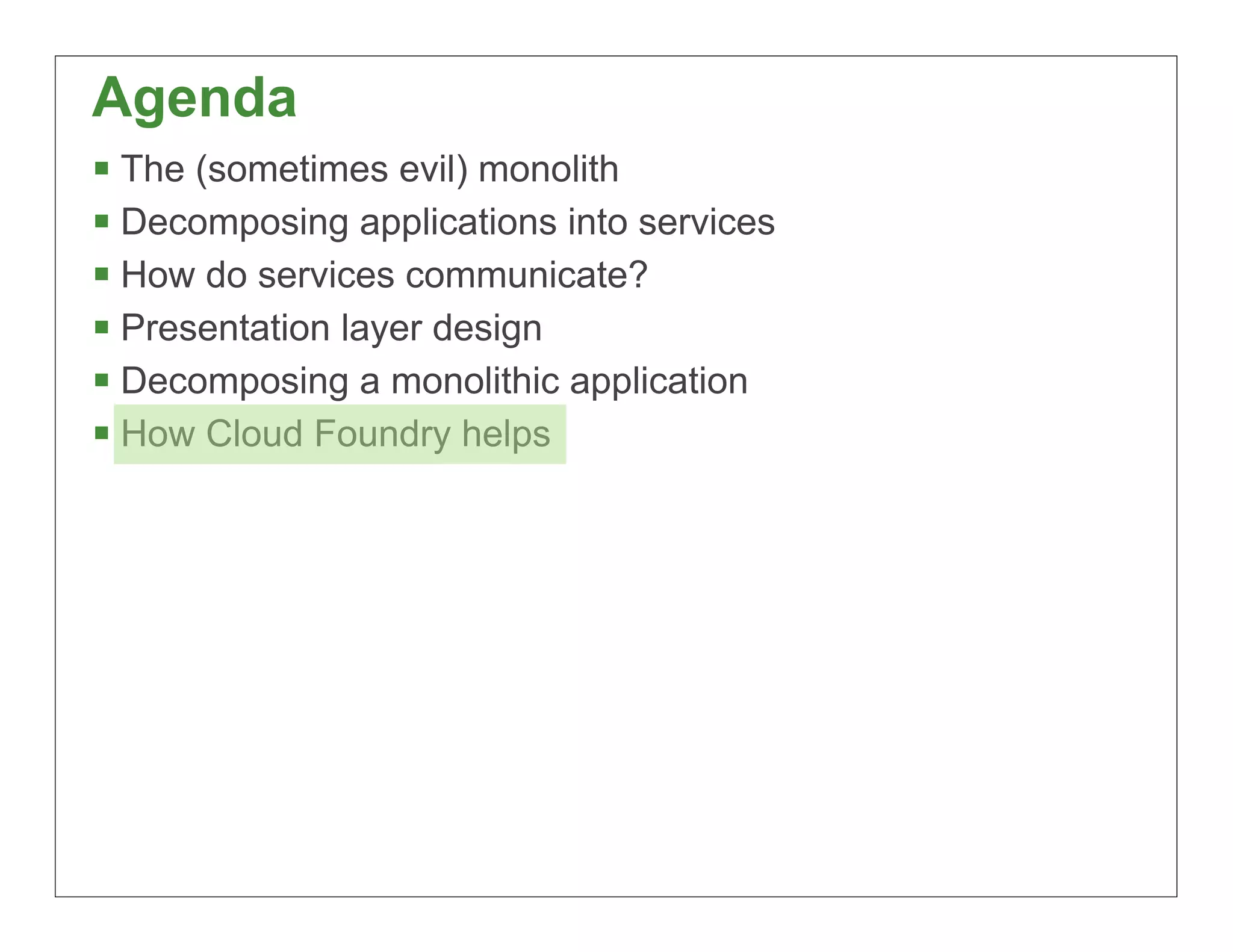 Agenda
§ The (sometimes evil) monolith
§ Decomposing applications into services
§ How do services communicate?
§ Presentation layer design
§ Decomposing a monolithic application
§ How Cloud Foundry helps




                                            77
 