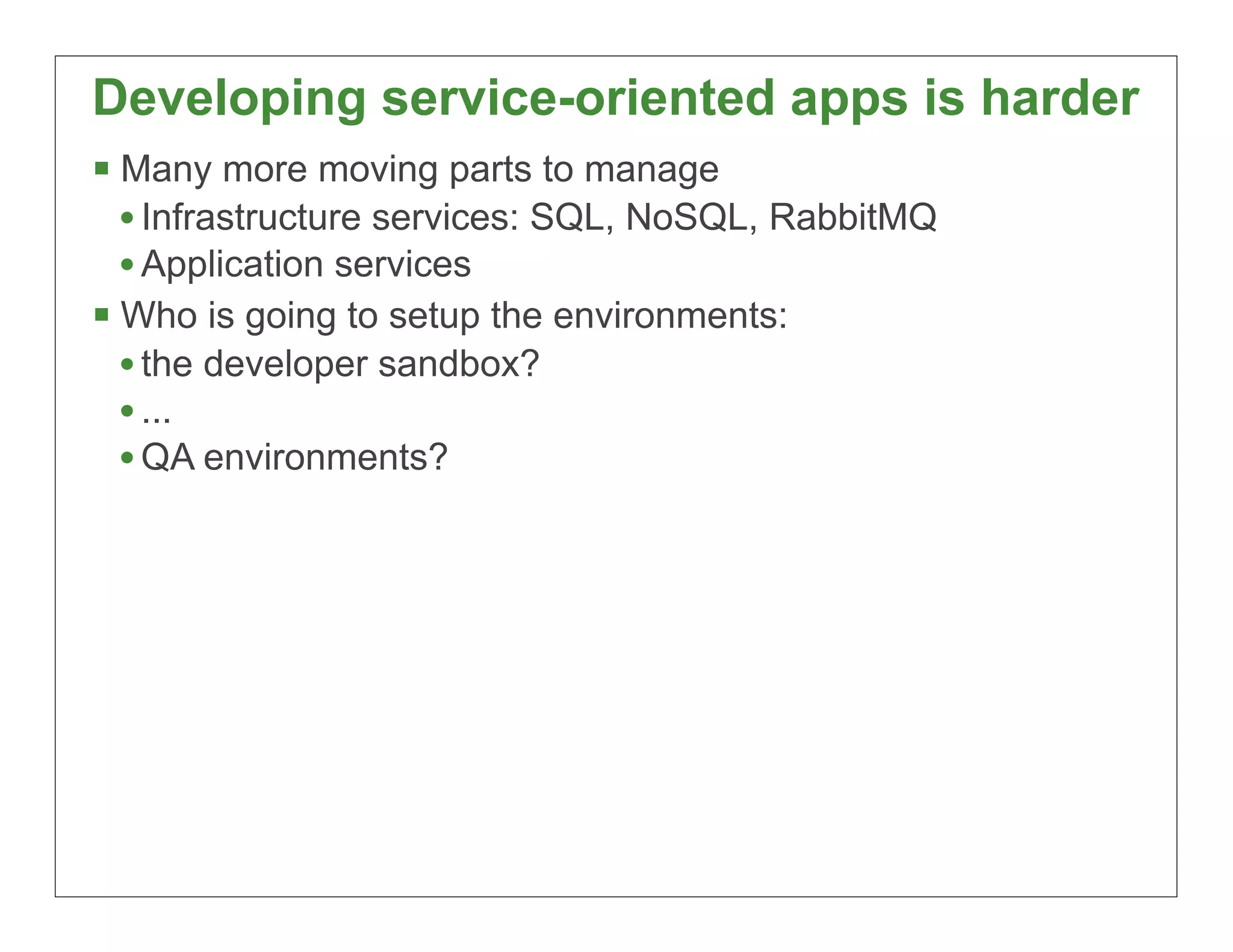 Developing service-oriented apps is harder
§ Many more moving parts to manage
   • Infrastructure services: SQL, NoSQL, RabbitMQ
   • Application services
§ Who is going to setup the environments:
   • the developer sandbox?
   • ...
   • QA environments?




                                                     79
 