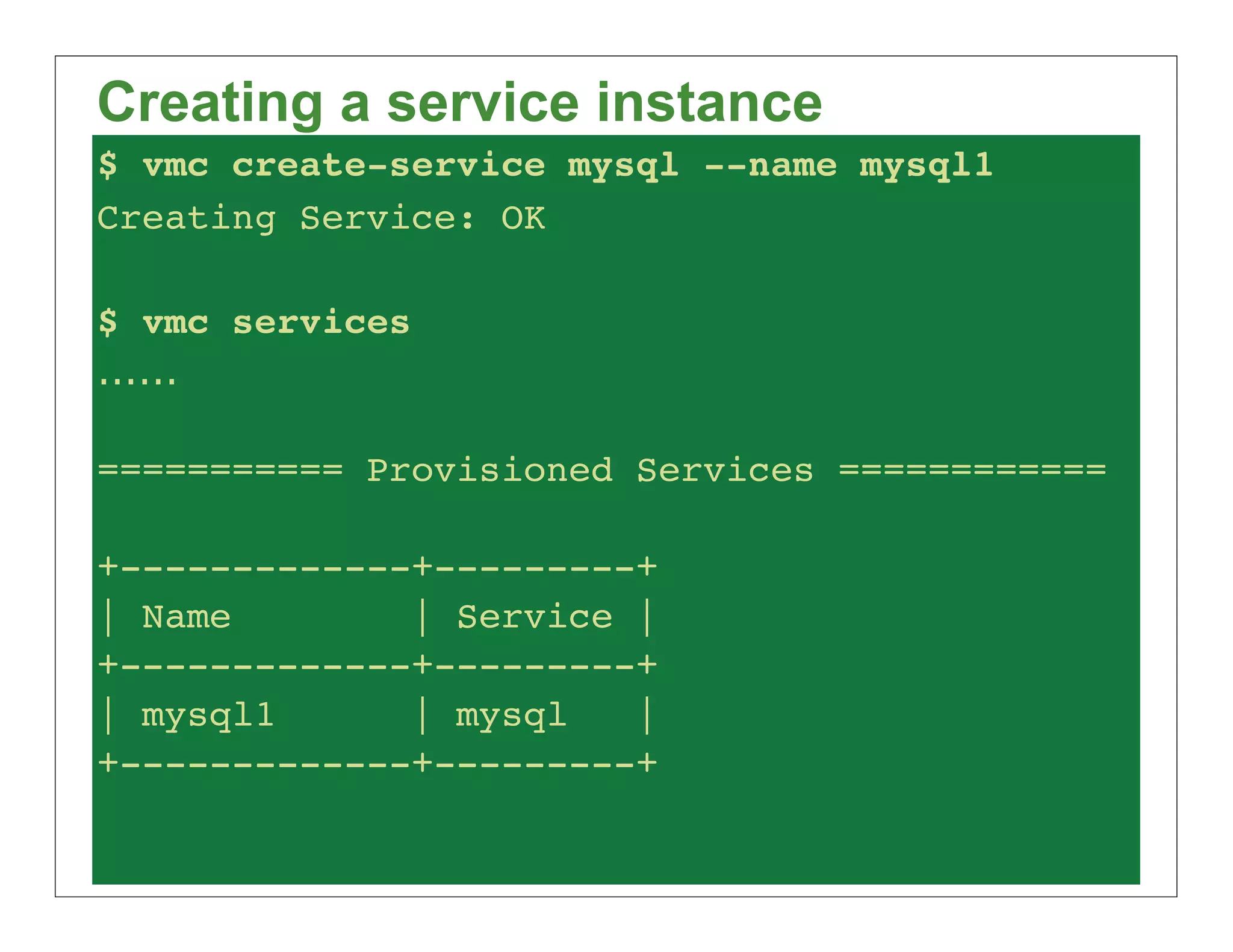 Creating a service instance
$ vmc create-service mysql --name mysql1
Creating Service: OK

$ vmc services
......

=========== Provisioned Services ============

+-------------+---------+
| Name        | Service |
+-------------+---------+
| mysql1      | mysql   |
+-------------+---------+
 