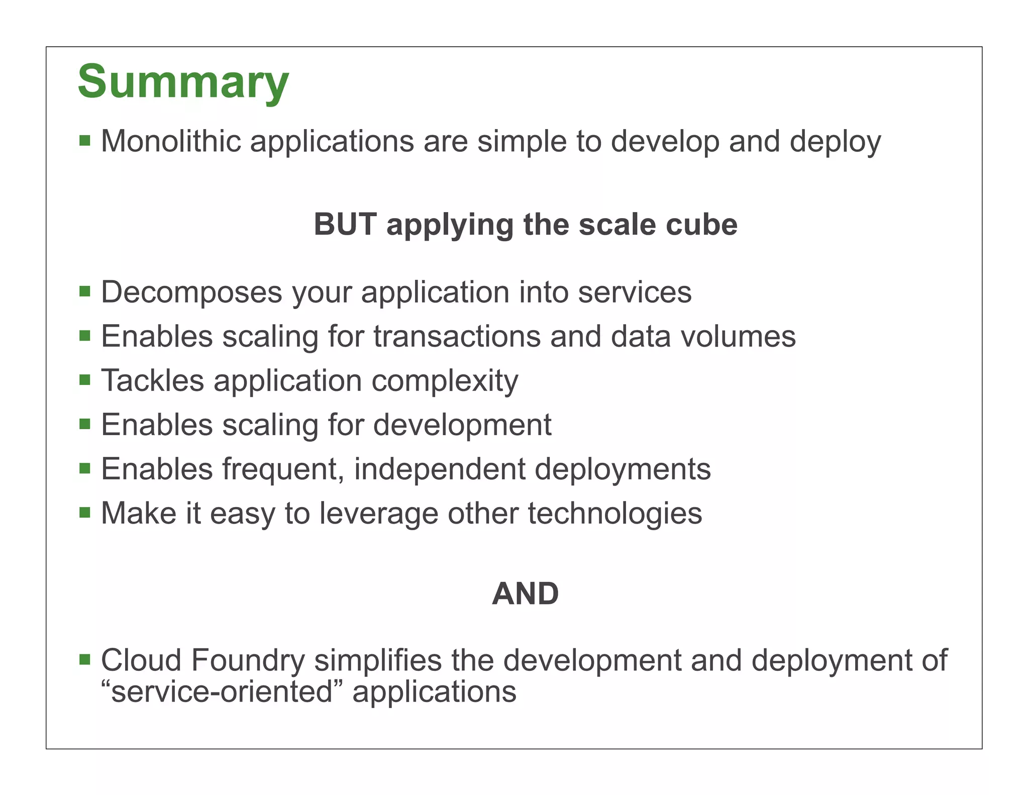 Summary
§ Monolithic applications are simple to develop and deploy

                 BUT applying the scale cube

§ Decomposes your application into services
§ Enables scaling for transactions and data volumes
§ Tackles application complexity
§ Enables scaling for development
§ Enables frequent, independent deployments
§ Make it easy to leverage other technologies

                              AND

§ Cloud Foundry simplifies the development and deployment of
 “service-oriented” applications
                                                              91
 