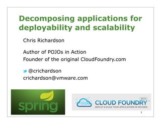 Decomposing applications for
deployability and scalability
 Chris Richardson

 Author of POJOs in Action
 Founder of the original CloudFoundry.com

   @crichardson
 crichardson@vmware.com




                                            1
 