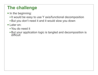 The challenge
§ In the beginning:
   • It would be easy to use Y axis/functional decomposition
   • But you don’t need it...