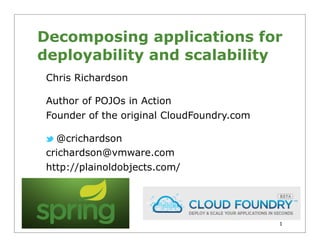 Decomposing applications for
deployability and scalability
 Chris Richardson

 Author of POJOs in Action
 Founder of the original CloudFoundry.com

   @crichardson
 crichardson@vmware.com
 http://plainoldobjects.com/




                                            1
 