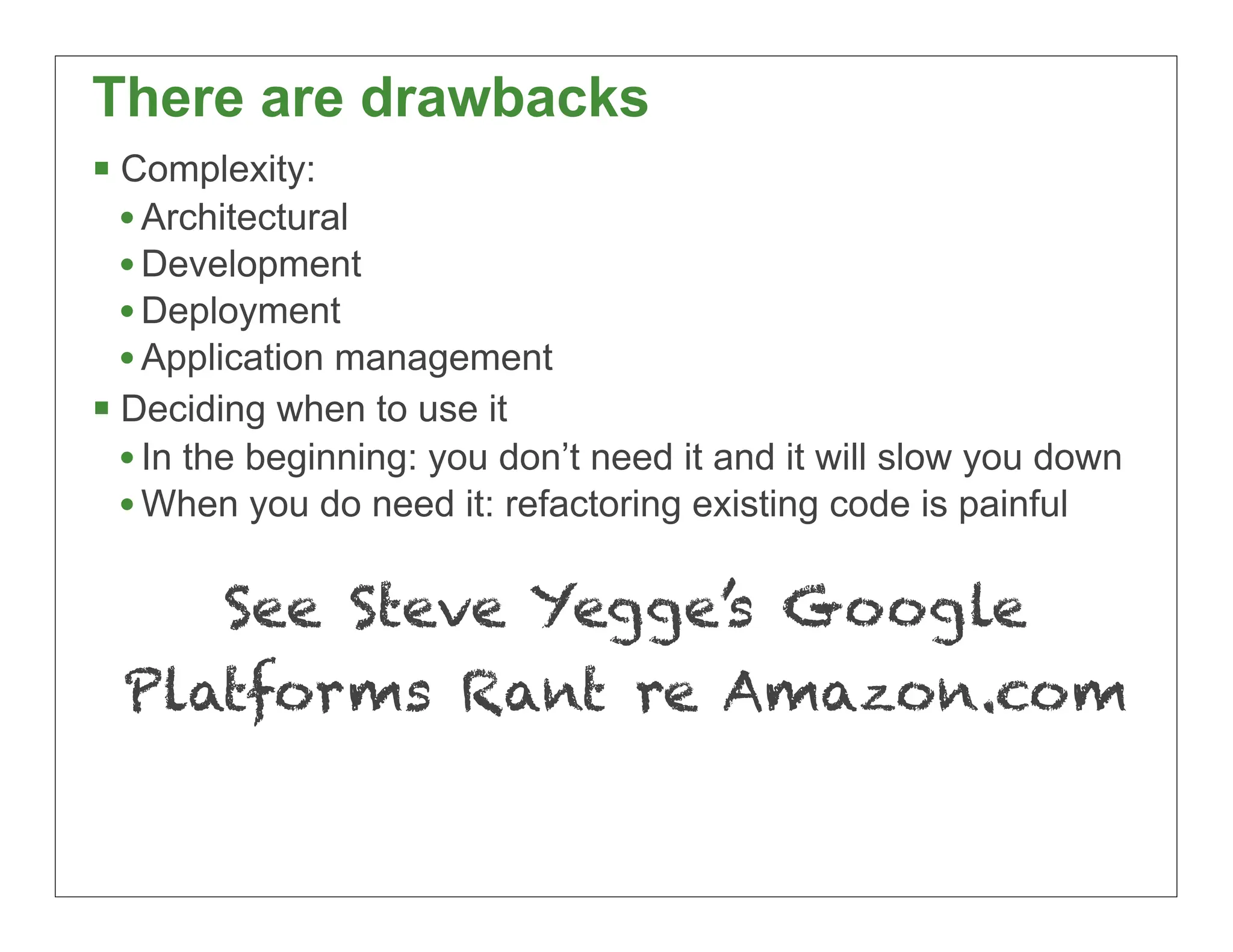 There are drawbacks
 Complexity:
  • Architectural
  • Development
  • Deployment
  • Application management
 Deciding when to use it
  • In the beginning: you don’t need it and it will slow you down
  • When you do need it: refactoring existing code is painful

        See Steve Yegge’s Google
 Platforms Rant re Amazon.com


                                                                    23
 