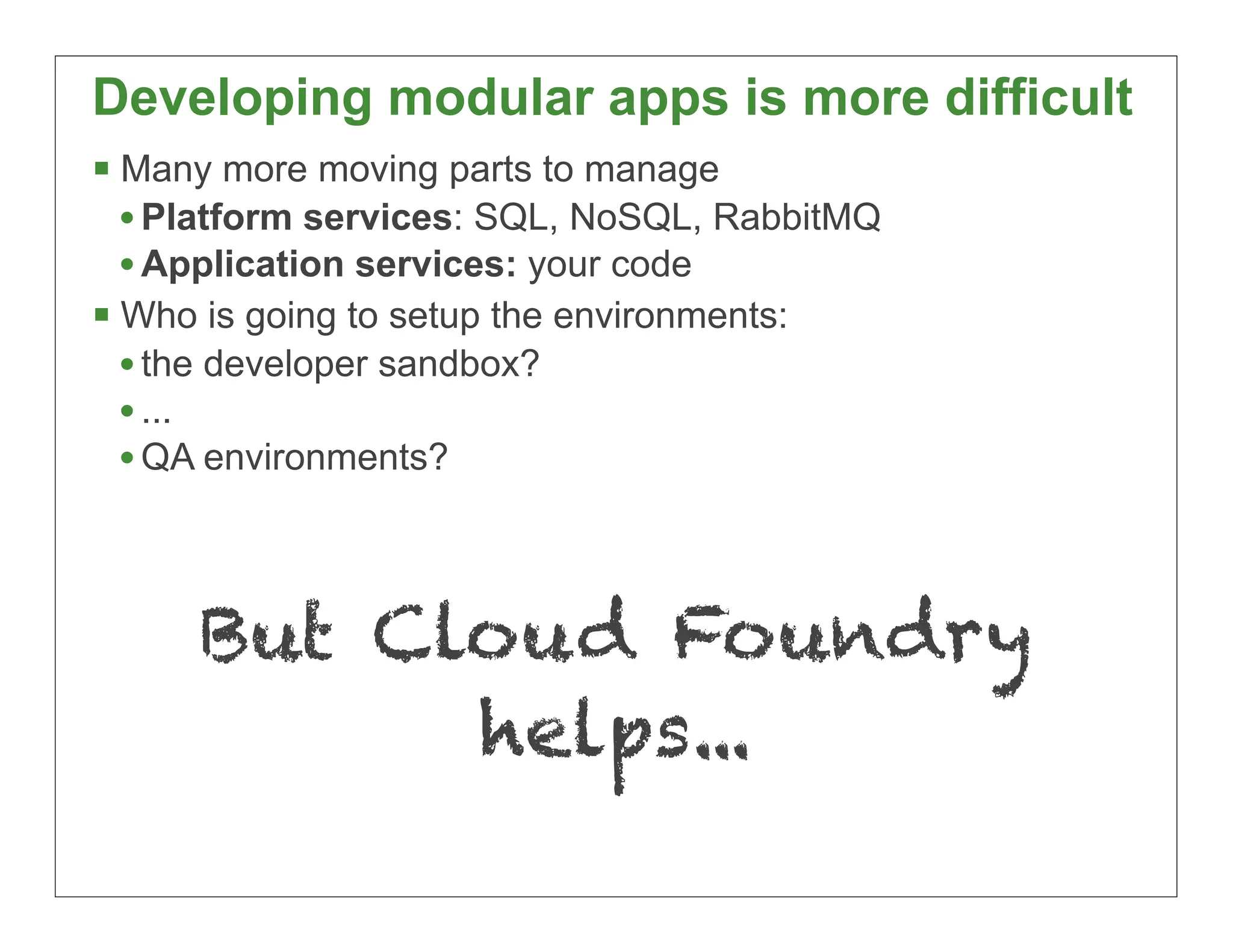 Developing modular apps is more difficult
 Many more moving parts to manage
  • Platform services: SQL, NoSQL, RabbitMQ
  • Application services: your code
 Who is going to setup the environments:
  • the developer sandbox?
  • ...
  • QA environments?



     But Cloud Foundry
           helps...
                                              46
 