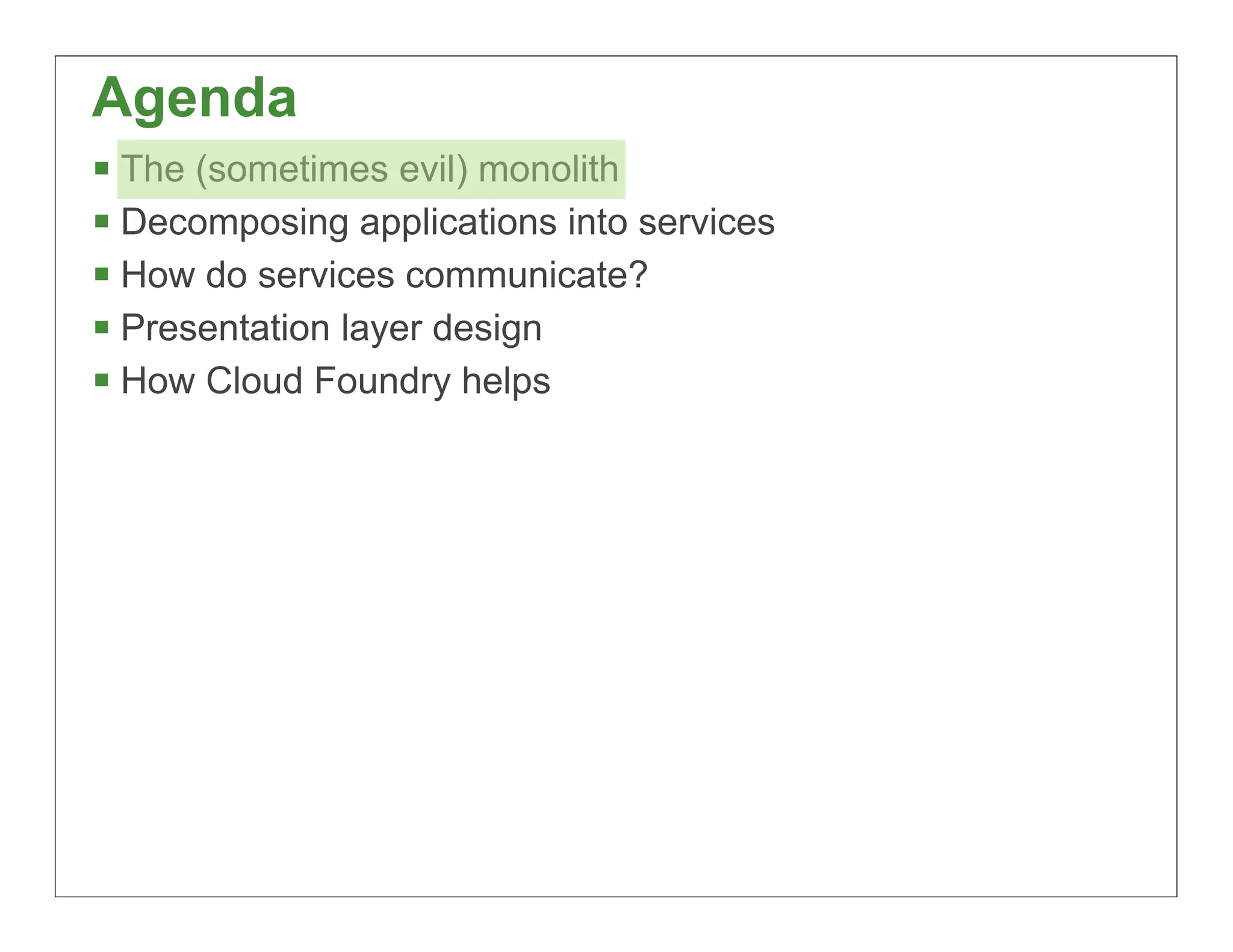 Agenda
 The (sometimes evil) monolith
 Decomposing applications into services
 How do services communicate?
 Presentation layer design
 How Cloud Foundry helps




                                           9
 