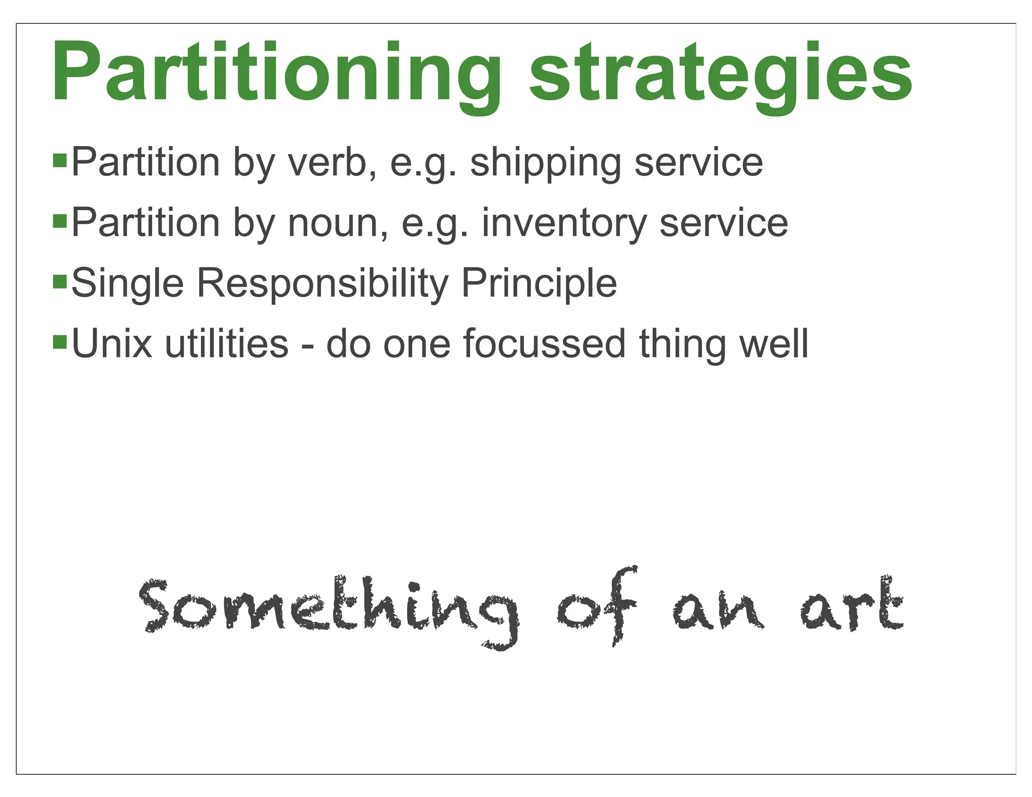 Partitioning strategies
§Partition by verb, e.g. shipping service
§Partition by noun, e.g. inventory service
§Single Responsibility Principle
§Unix utilities - do one focussed thing well




     Something of an art
                                                25
 