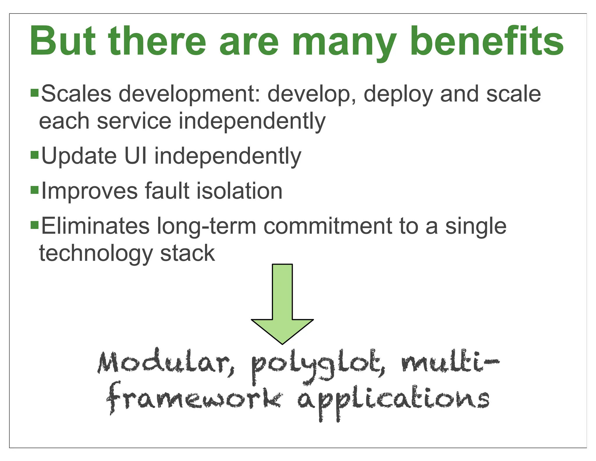 But there are many benefits
§Scales development: develop, deploy and scale
  each service independently
§Update UI independently
§Improves fault isolation
§Eliminates long-term commitment to a single
  technology stack



      Modular, polyglot, multi-
      framework applications
                                                  31
 