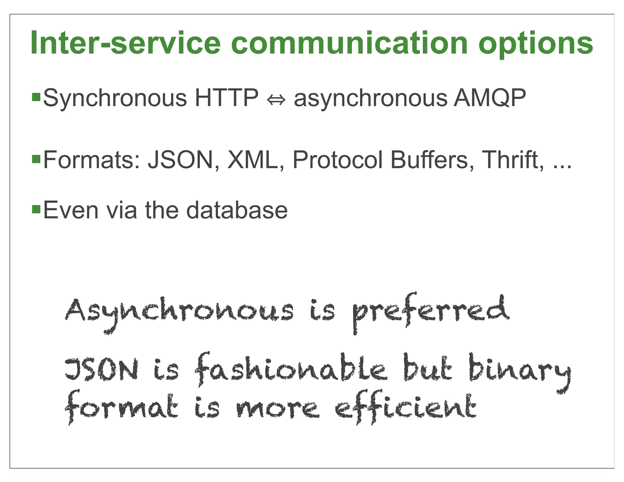 Inter-service communication options
§Synchronous HTTP        asynchronous AMQP

§Formats: JSON, XML, Protocol Buffers, Thrift, ...
§Even via the database


   Asynchronous is preferred

   JSON is fashionable but binary
   format is more efficient
                                                      39
 