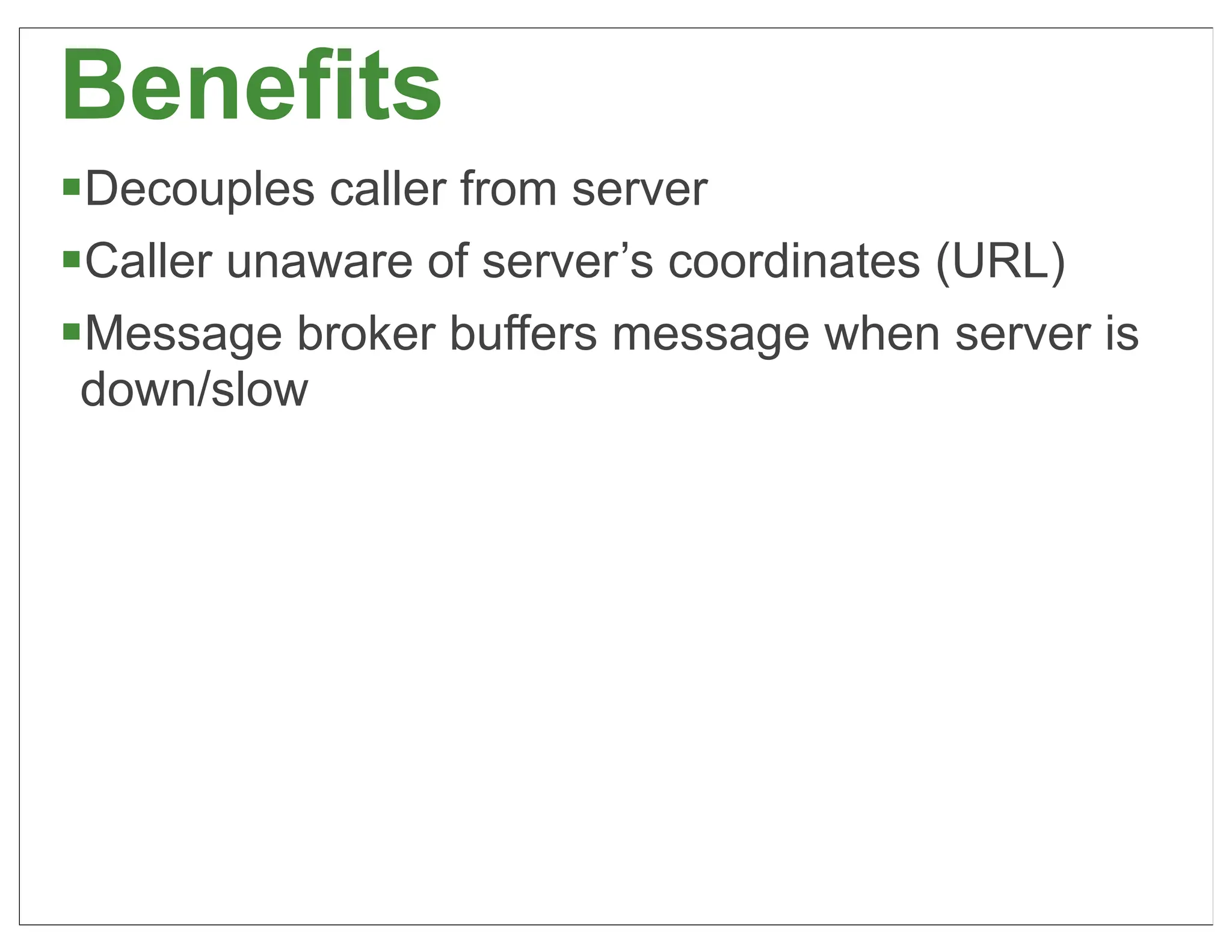 Benefits
§Decouples caller from server
§Caller unaware of server’s coordinates (URL)
§Message broker buffers message when server is
down/slow




                                                  41
 