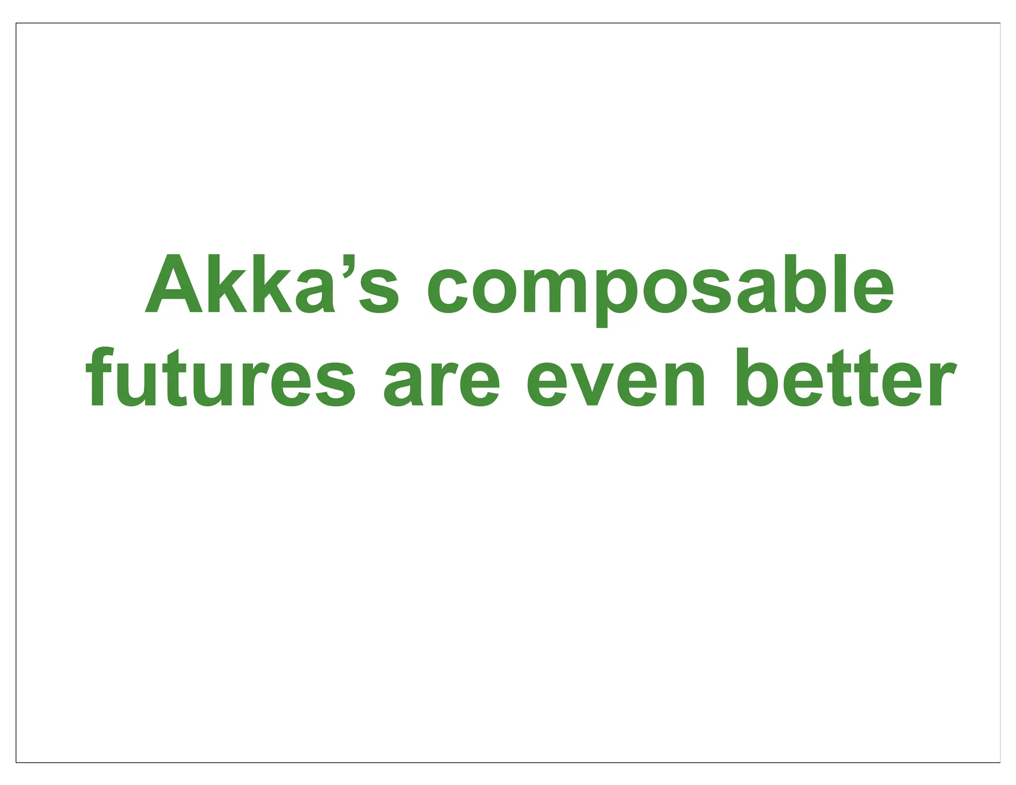 Akka’s composable
futures are even better



                          46
 