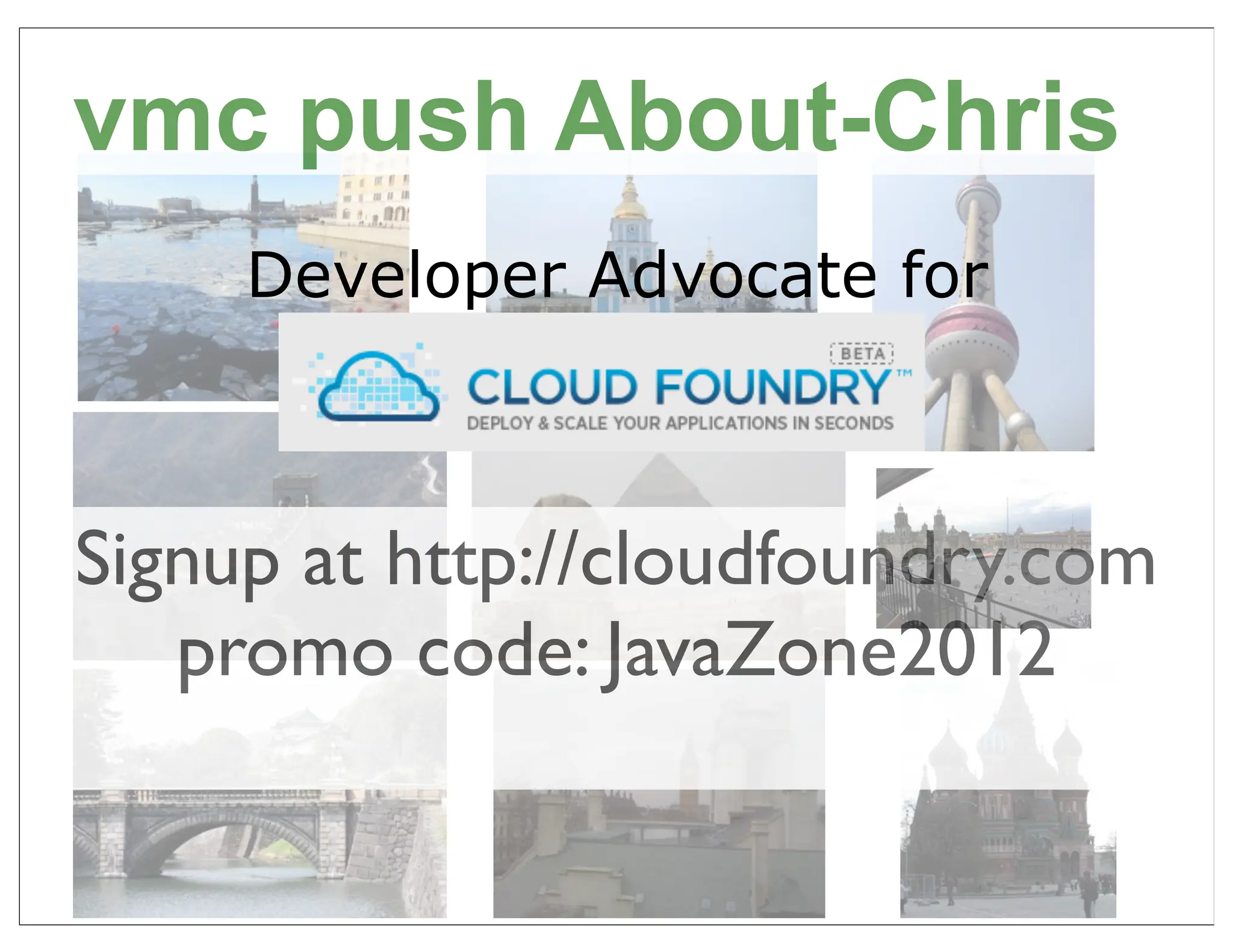 vmc push About-Chris
     Developer Advocate for
       CloudFoundry.com


Signup at http://cloudfoundry.com
   promo code: JavaZone2012

                                    8
 