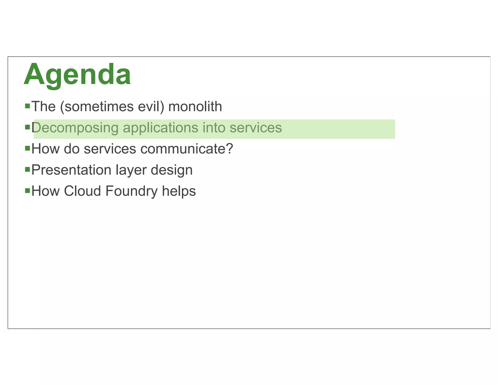 Agenda
The (sometimes evil) monolith
Decomposing applications into services
How do services communicate?
Presentation layer design
How Cloud Foundry helps




                                          21
 