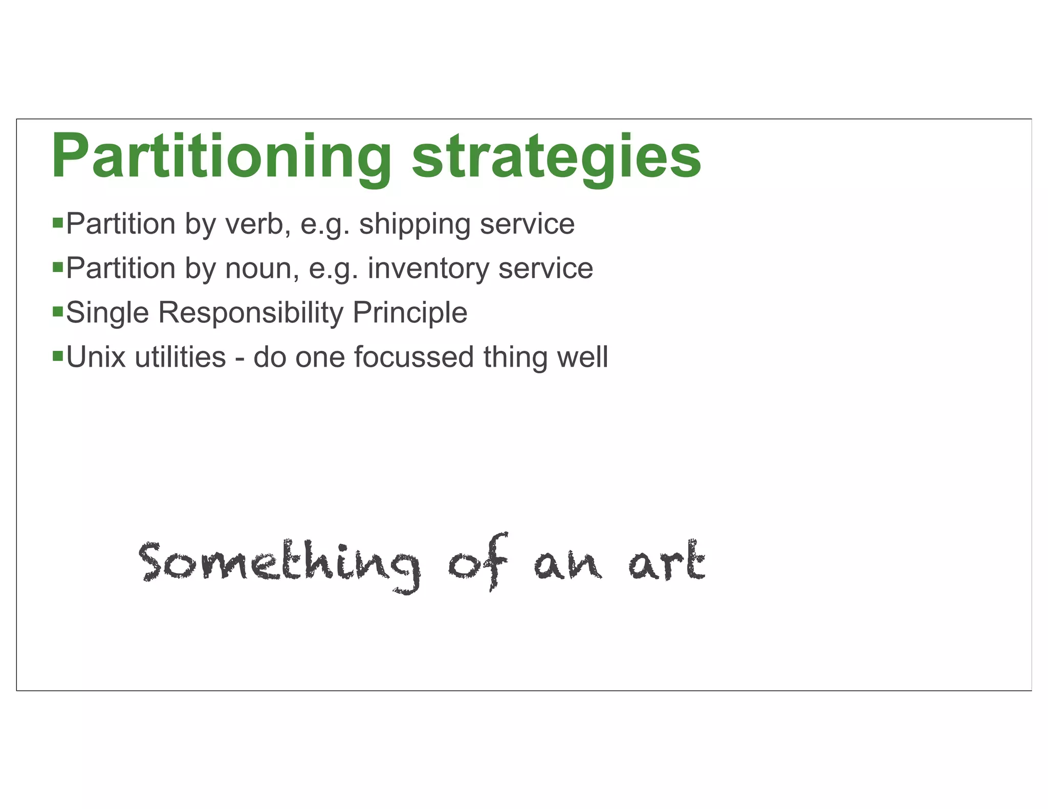 Partitioning strategies
Partition by verb, e.g. shipping service
Partition by noun, e.g. inventory service
Single Responsibility Principle
Unix utilities - do one focussed thing well




      Something of an art

                                               26
 