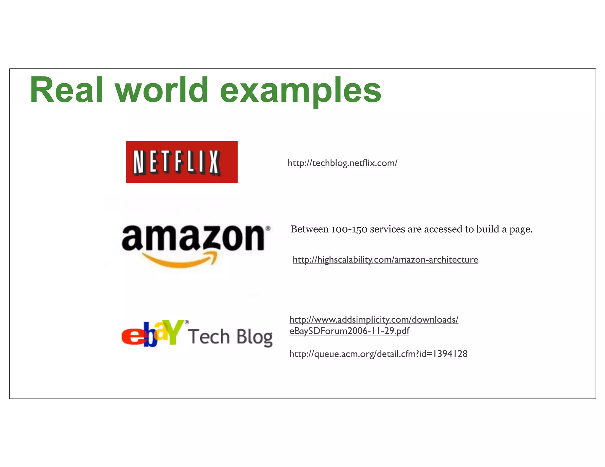 Real world examples
             http://techblog.netﬂix.com/




              Between 100-150 services are accessed to build a page.


              http://highscalability.com/amazon-architecture




              http://www.addsimplicity.com/downloads/
              eBaySDForum2006-11-29.pdf

              http://queue.acm.org/detail.cfm?id=1394128


                                                                       27
 