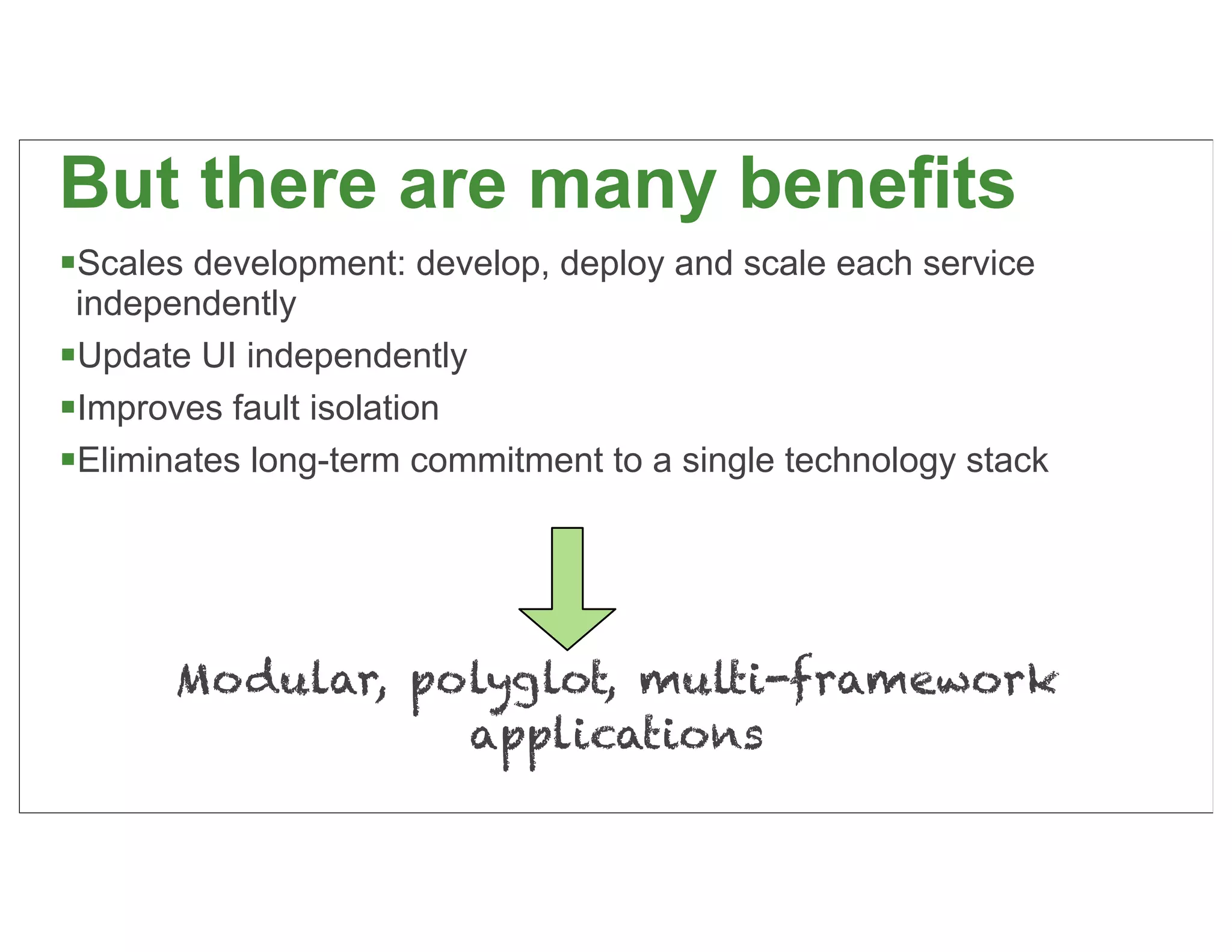 But there are many benefits
Scales development: develop, deploy and scale each service
 independently
Update UI independently
Improves fault isolation
Eliminates long-term commitment to a single technology stack




       Modular, polyglot, multi-framework
                  applications
                                                                32
 