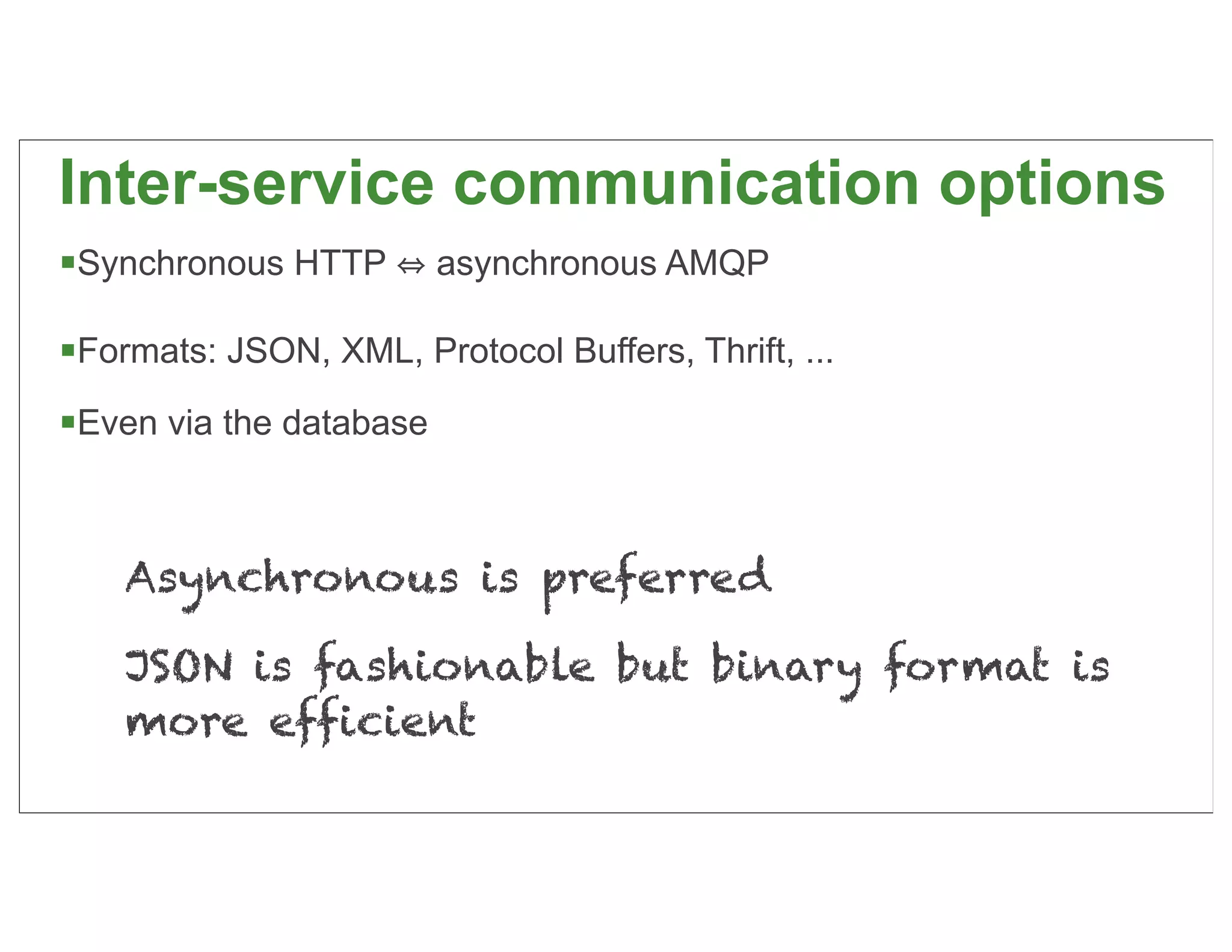 Inter-service communication options
Synchronous HTTP        asynchronous AMQP

Formats: JSON, XML, Protocol Buffers, Thrift, ...
Even via the database


    Asynchronous is preferred

    JSON is fashionable but binary format is
    more efficient
                                                     40
 