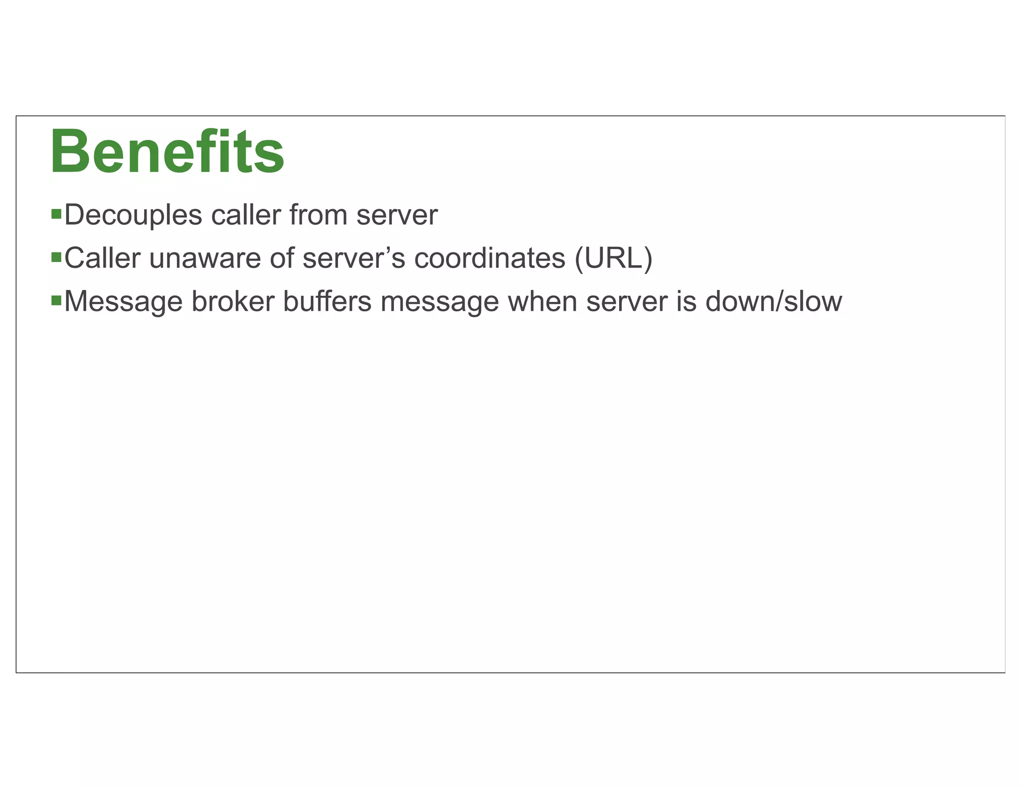 Benefits
Decouples caller from server
Caller unaware of server’s coordinates (URL)
Message broker buffers message when server is down/slow




                                                           42
 