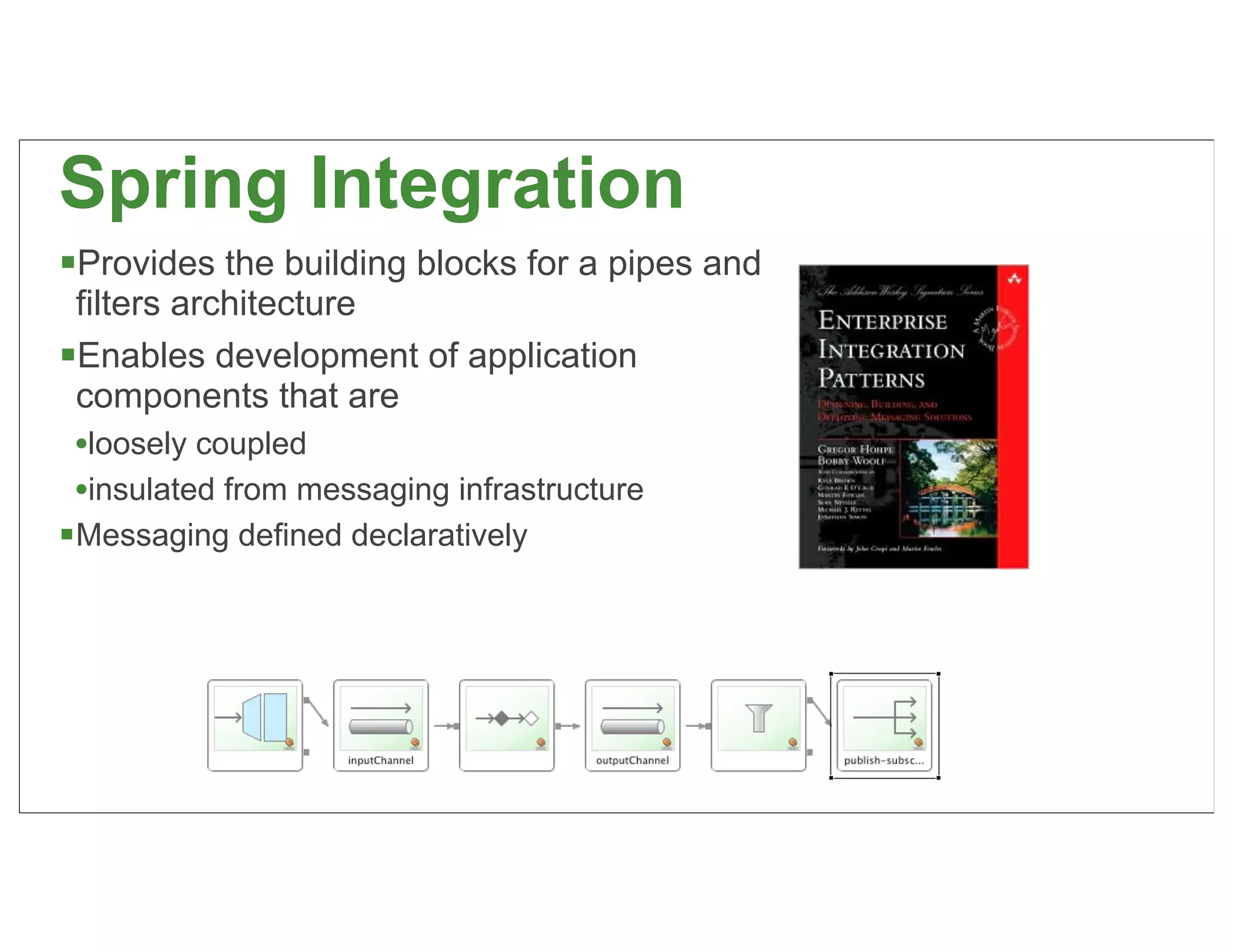 Spring Integration
Provides the building blocks for a pipes and
 filters architecture
Enables development of application
 components that are
 •loosely coupled
 •insulated from messaging infrastructure
Messaging defined declaratively




                                                51
 