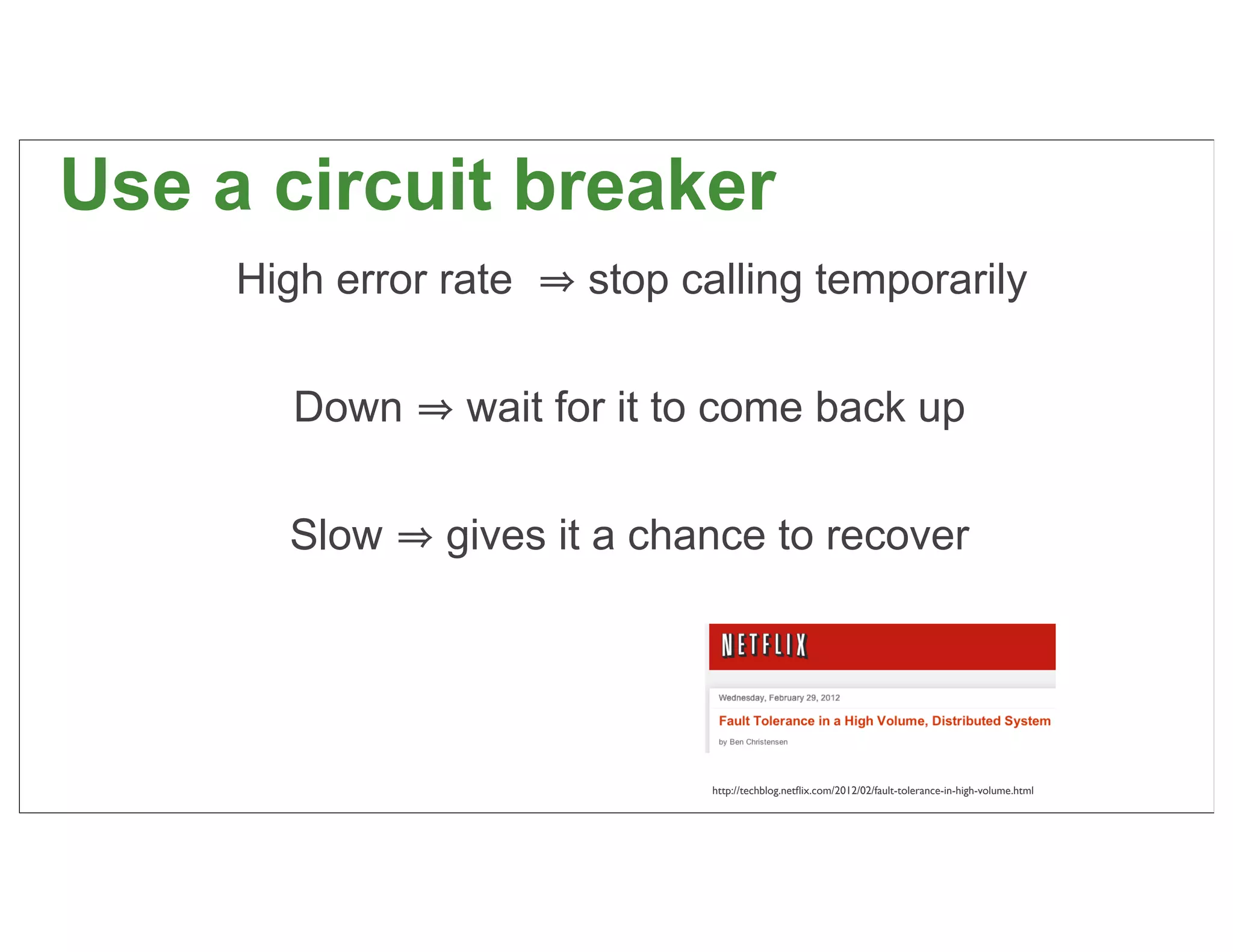 Use a circuit breaker
     High error rate   stop calling temporarily

        Down     wait for it to come back up

       Slow     gives it a chance to recover




                              http://techblog.netﬂix.com/2012/02/fault-tolerance-in-high-volume.html   57
 