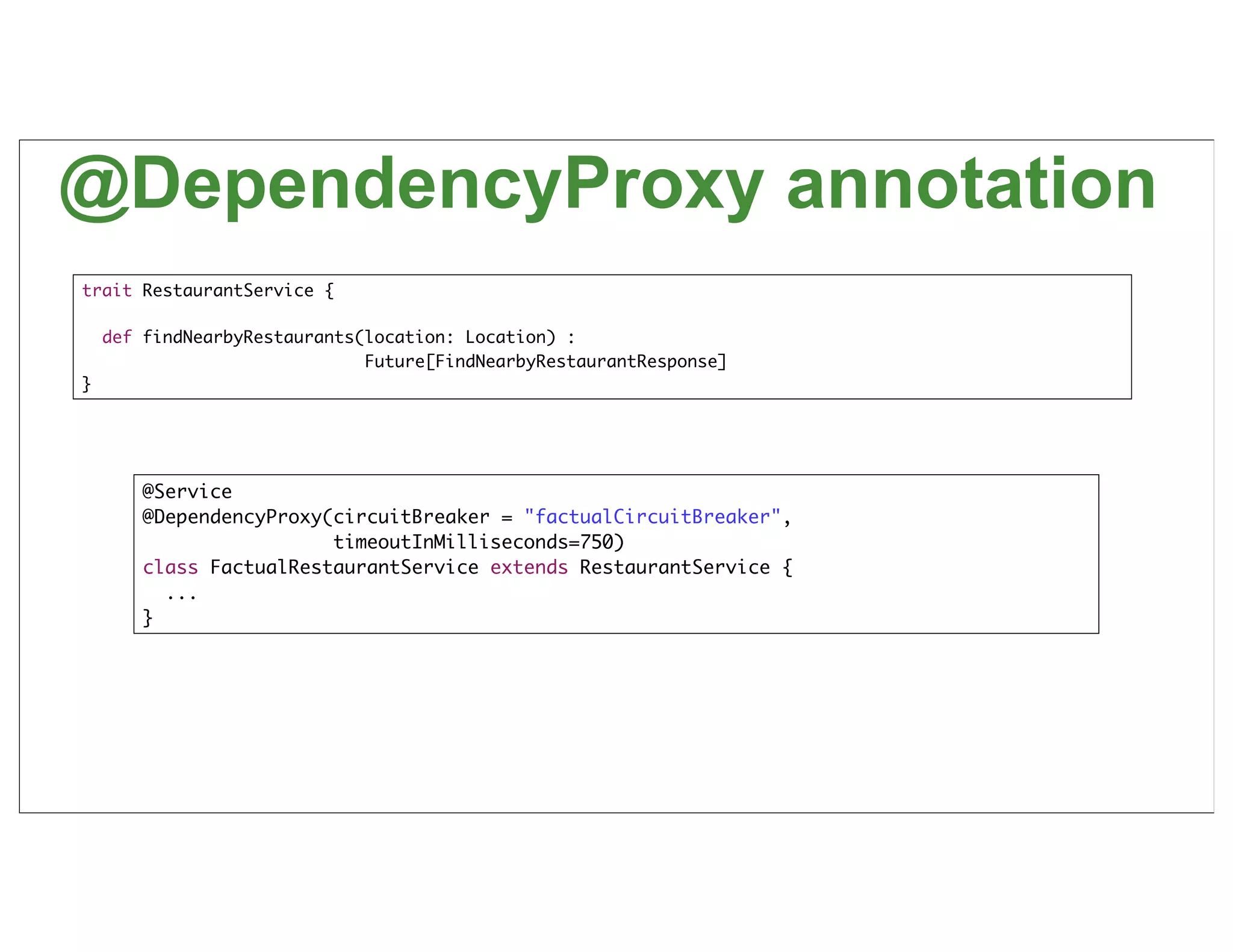 @DependencyProxy annotation
trait RestaurantService {

    def findNearbyRestaurants(location: Location) :
                              Future[FindNearbyRestaurantResponse]
}




        @Service
        @DependencyProxy(circuitBreaker = "factualCircuitBreaker",
                         timeoutInMilliseconds=750)
        class FactualRestaurantService extends RestaurantService {
          ...
        }




                                                                     60
 