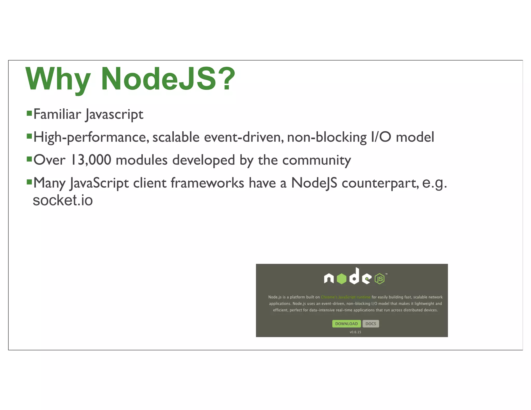 Why NodeJS?
Familiar Javascript
High-performance, scalable event-driven, non-blocking I/O model
Over 13,000 modules developed by the community
Many JavaScript client frameworks have a NodeJS counterpart, e.g.
 socket.io




                                                                     66
 