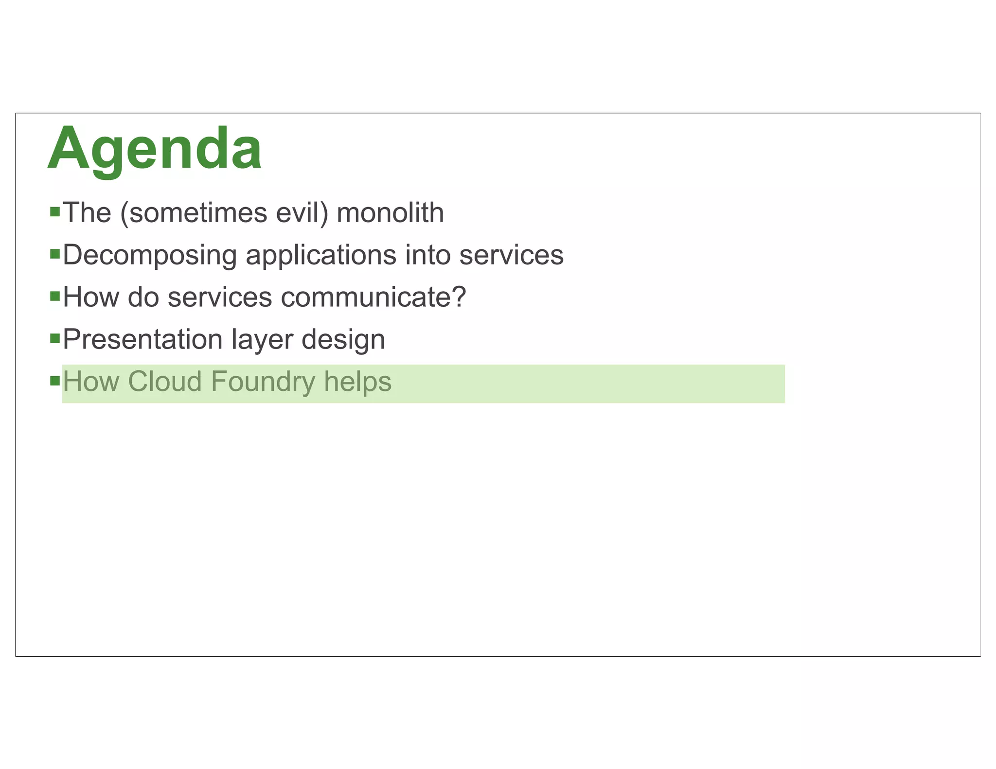 Agenda
The (sometimes evil) monolith
Decomposing applications into services
How do services communicate?
Presentation layer design
How Cloud Foundry helps




                                          73
 