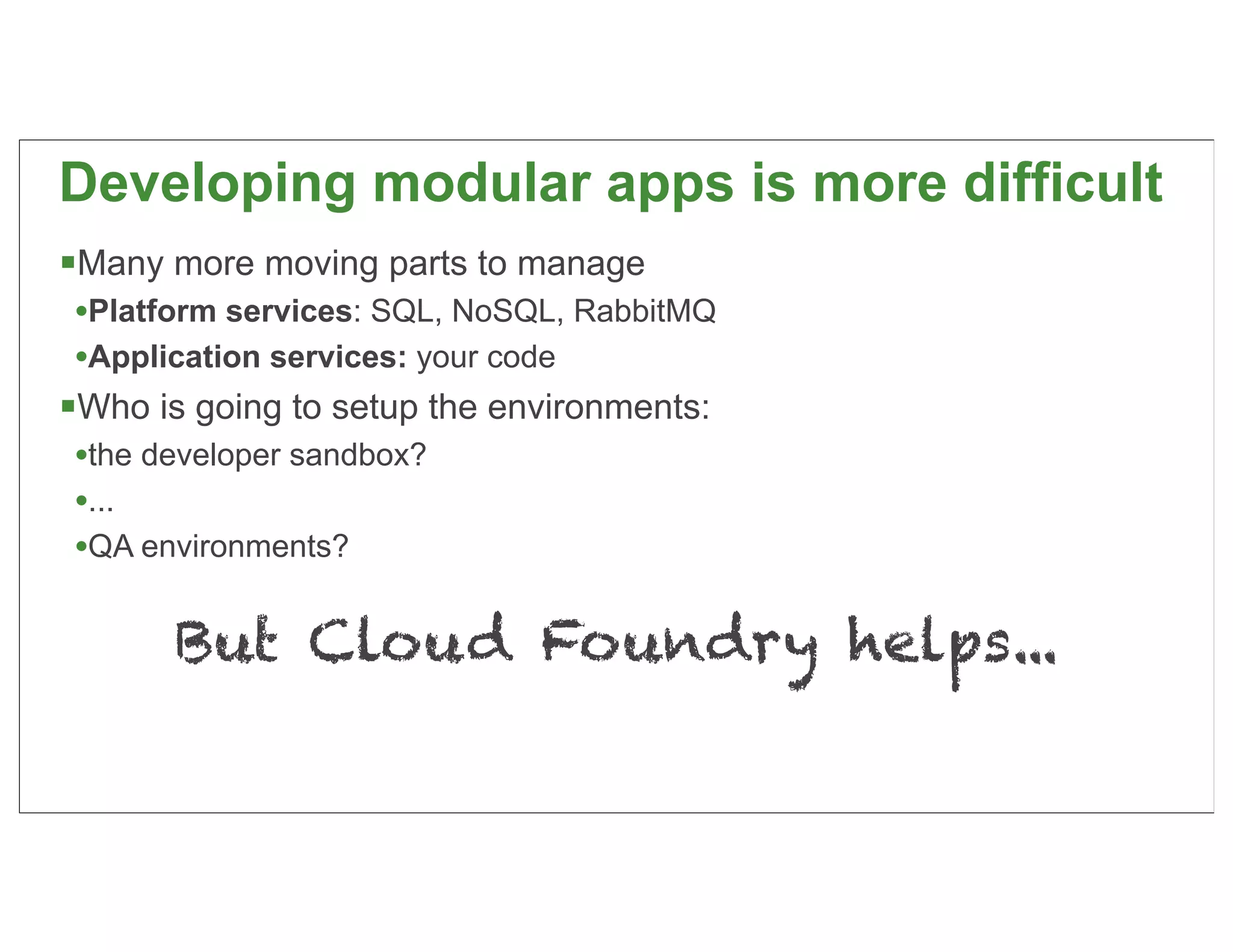 Developing modular apps is more difficult
Many more moving parts to manage
 •Platform services: SQL, NoSQL, RabbitMQ
 •Application services: your code
Who is going to setup the environments:
 •the developer sandbox?
 •...
 •QA environments?

       But Cloud Foundry helps...

                                            77
 
