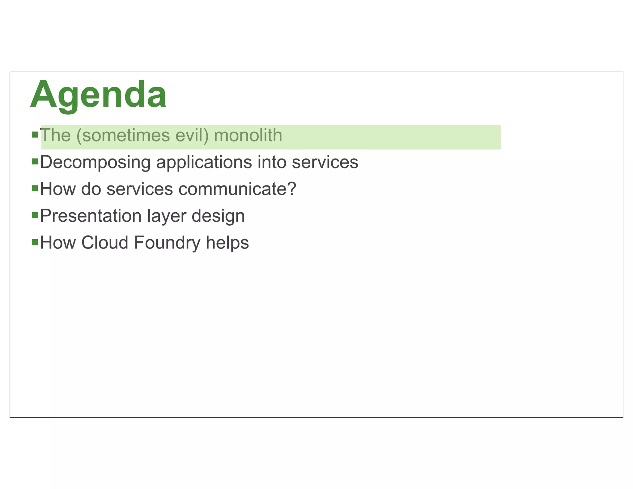 Agenda
The (sometimes evil) monolith
Decomposing applications into services
How do services communicate?
Presentation layer design
How Cloud Foundry helps




                                          9
 