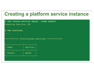 Creating a platform service instance
$ vmc create-service mysql --name mysql1
Creating Service: OK

$ vmc services
......
...
