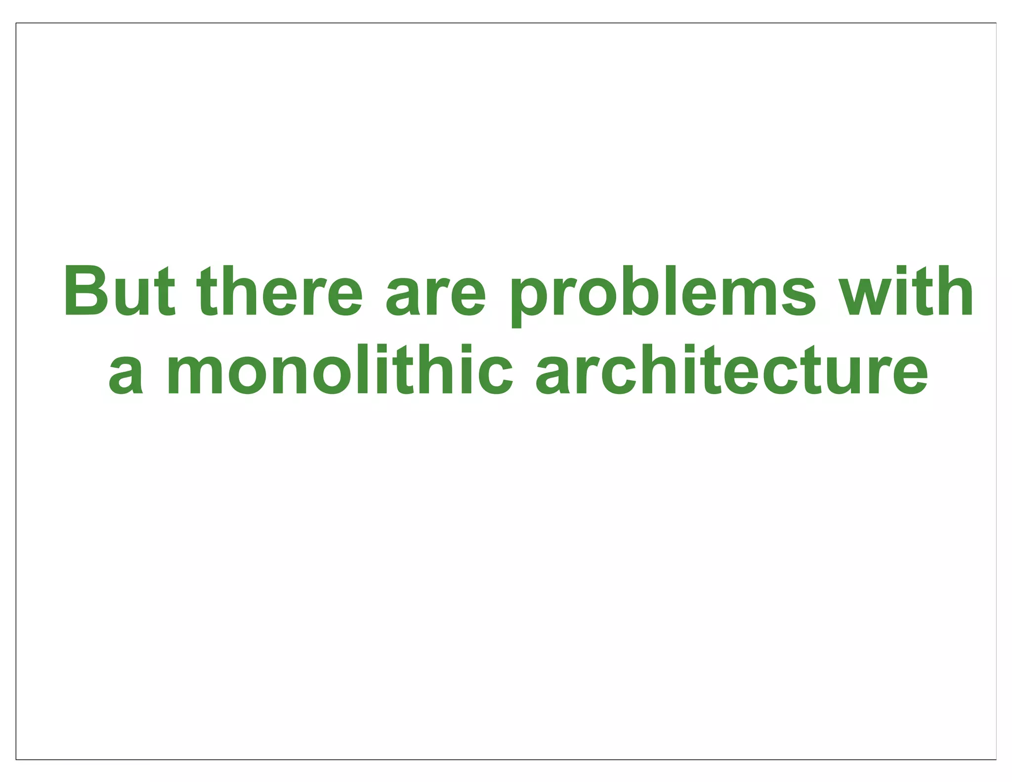But there are problems with
 a monolithic architecture



                          12
 