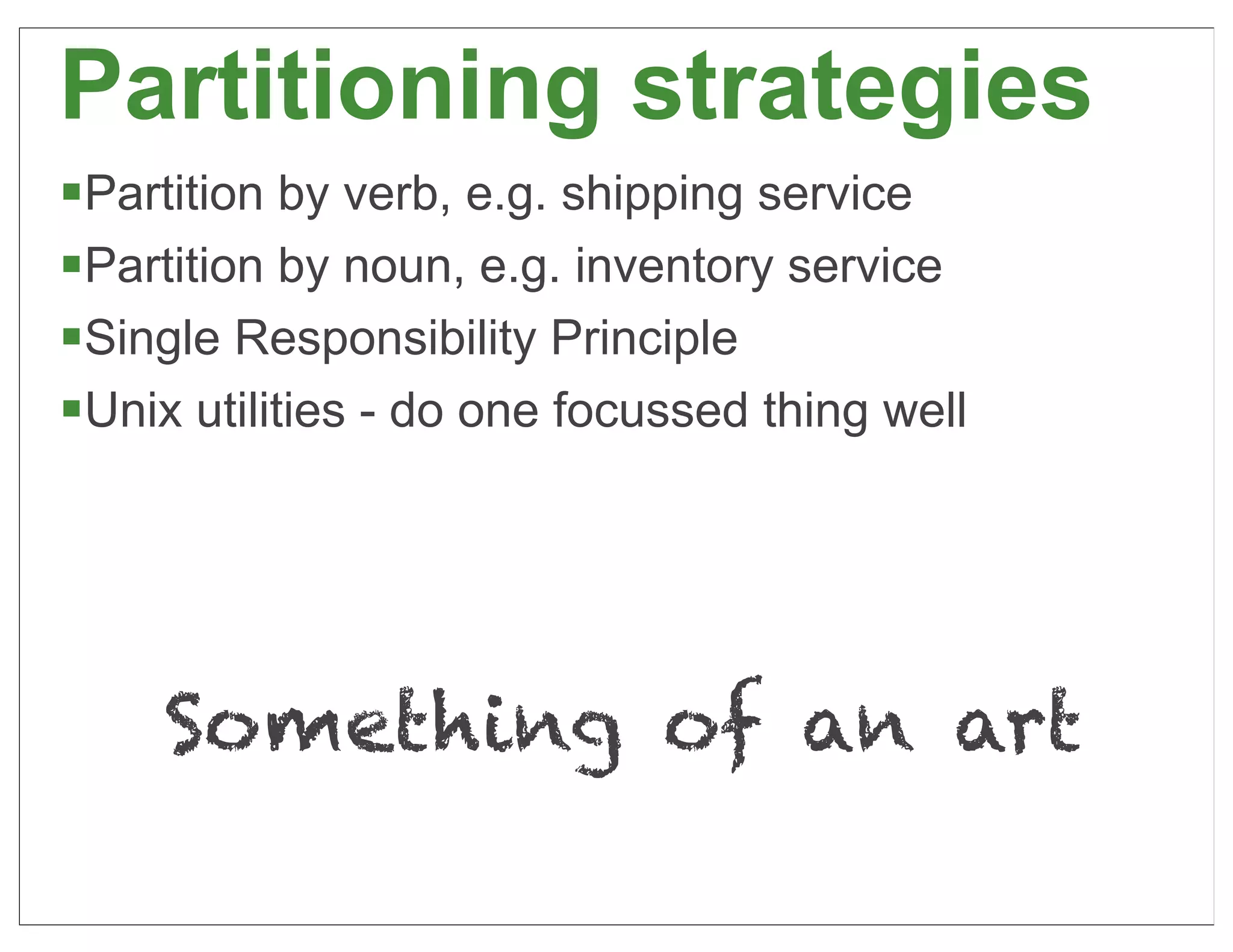 Partitioning strategies
§Partition by verb, e.g. shipping service
§Partition by noun, e.g. inventory service
§Single Responsibility Principle
§Unix utilities - do one focussed thing well




     Something of an art
                                                26
 