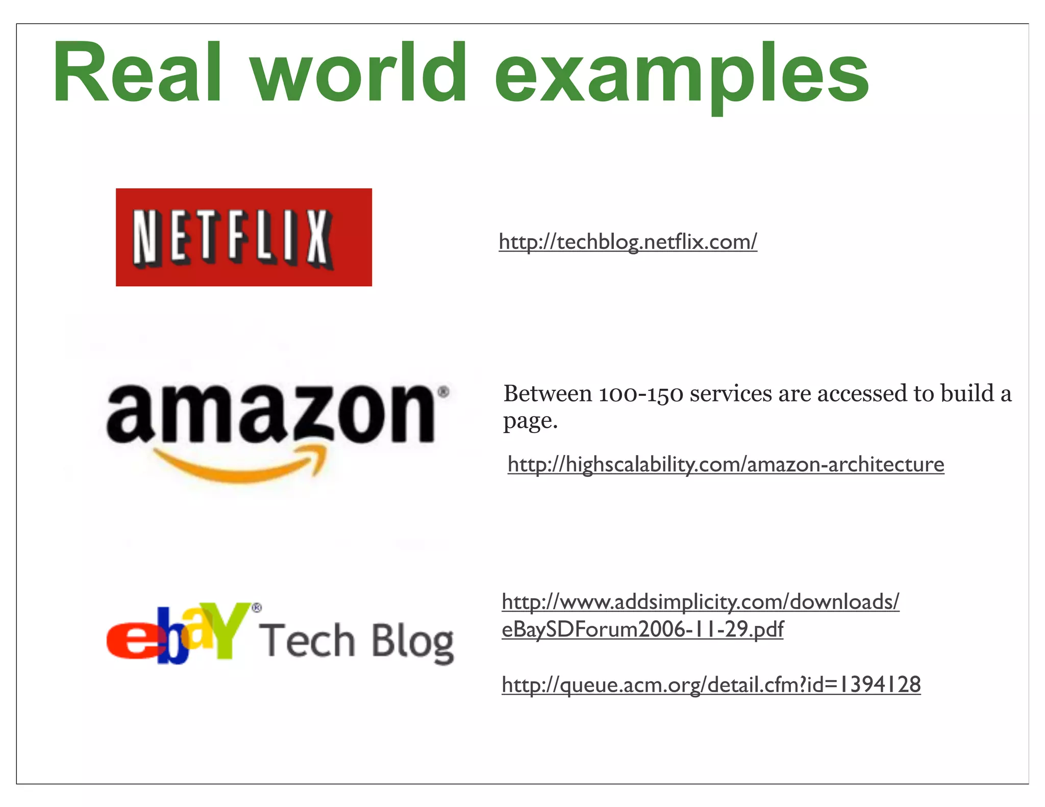Real world examples
          http://techblog.netﬂix.com/




          Between 100-150 services are accessed to build a
          page.
          http://highscalability.com/amazon-architecture




          http://www.addsimplicity.com/downloads/
          eBaySDForum2006-11-29.pdf

          http://queue.acm.org/detail.cfm?id=1394128

                                                           27
 