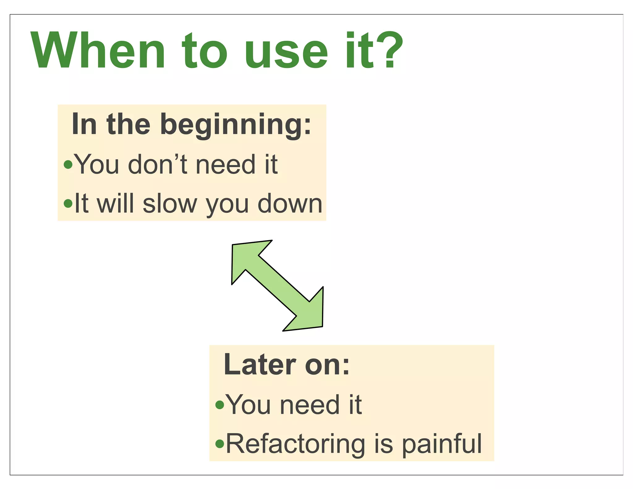 When to use it?
  In the beginning:
 •You don’t need it
 •It will slow you down




              Later on:
             •You need it
             •Refactoring is painful   31
 