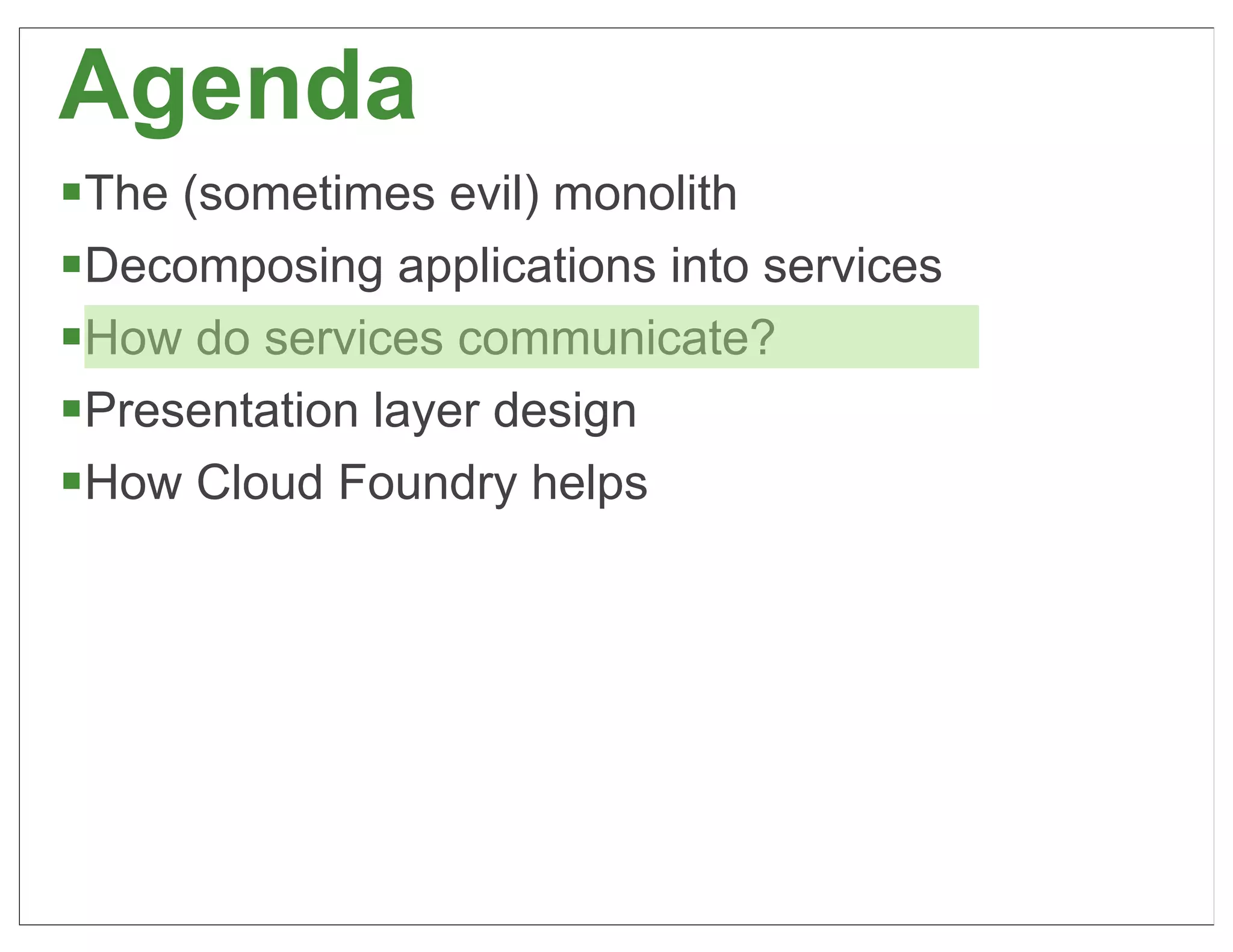 Agenda
§The (sometimes evil) monolith
§Decomposing applications into services
§How do services communicate?
§Presentation layer design
§How Cloud Foundry helps




                                           39
 