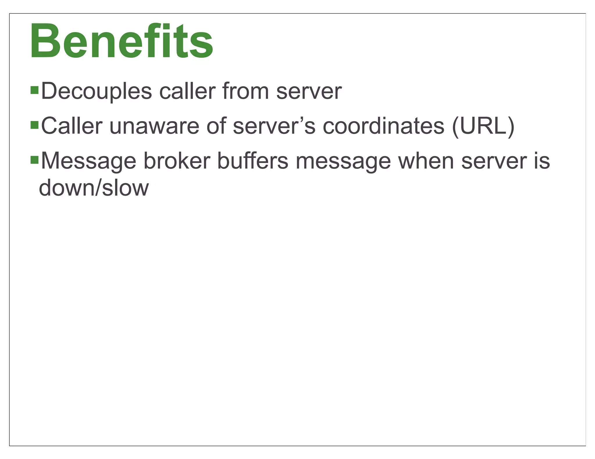Benefits
§Decouples caller from server
§Caller unaware of server’s coordinates (URL)
§Message broker buffers message when server is
down/slow




                                                  42
 