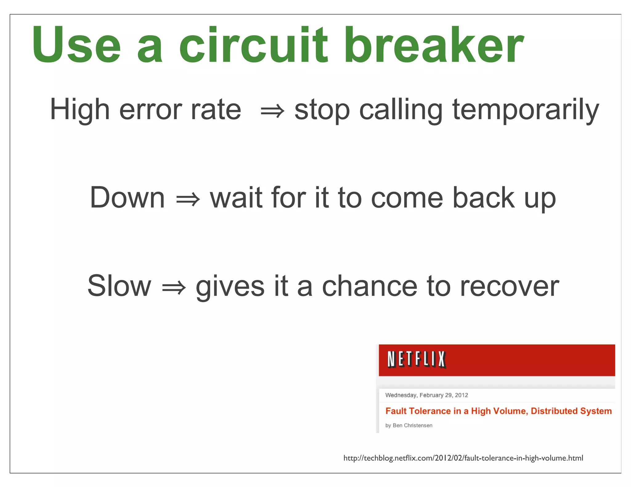 Use a circuit breaker
High error rate   stop calling temporarily

   Down     wait for it to come back up

  Slow     gives it a chance to recover




                      http://techblog.netﬂix.com/2012/02/fault-tolerance-in-high-volume.html   54
 