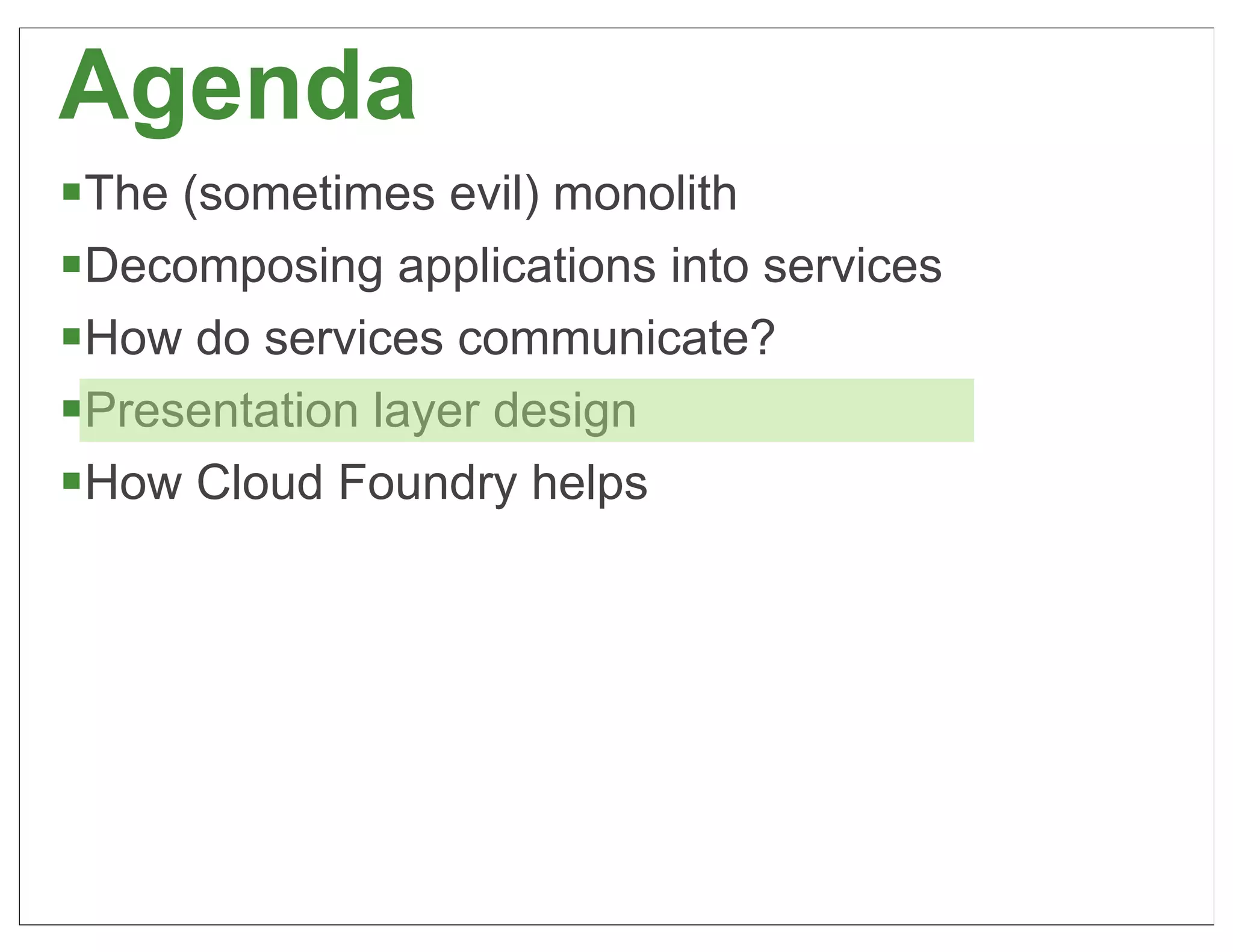 Agenda
§The (sometimes evil) monolith
§Decomposing applications into services
§How do services communicate?
§Presentation layer design
§How Cloud Foundry helps




                                           60
 
