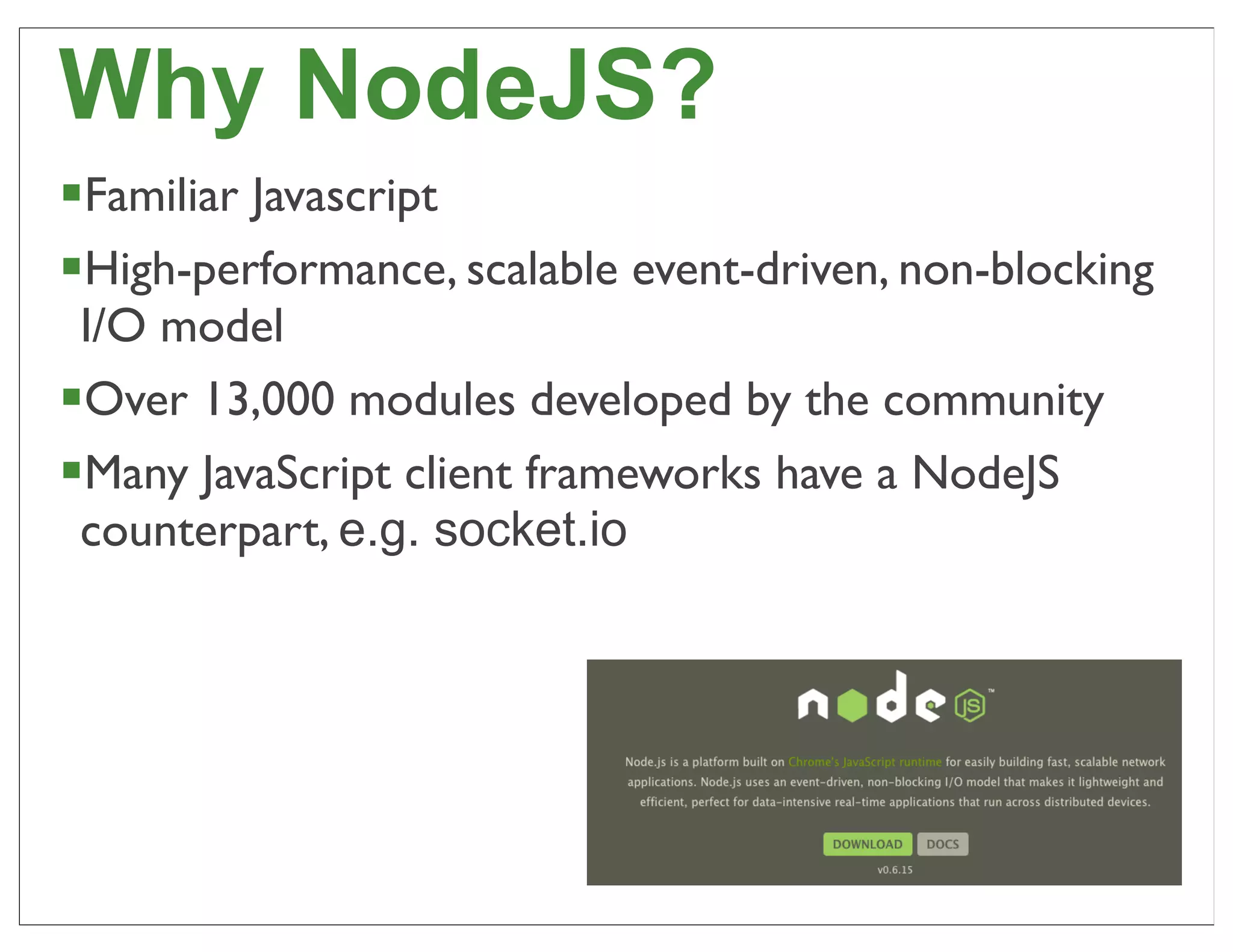 Why NodeJS?
§Familiar Javascript
§High-performance, scalable event-driven, non-blocking
  I/O model
§Over 13,000 modules developed by the community
§Many JavaScript client frameworks have a NodeJS
 counterpart, e.g. socket.io




                                                          63
 