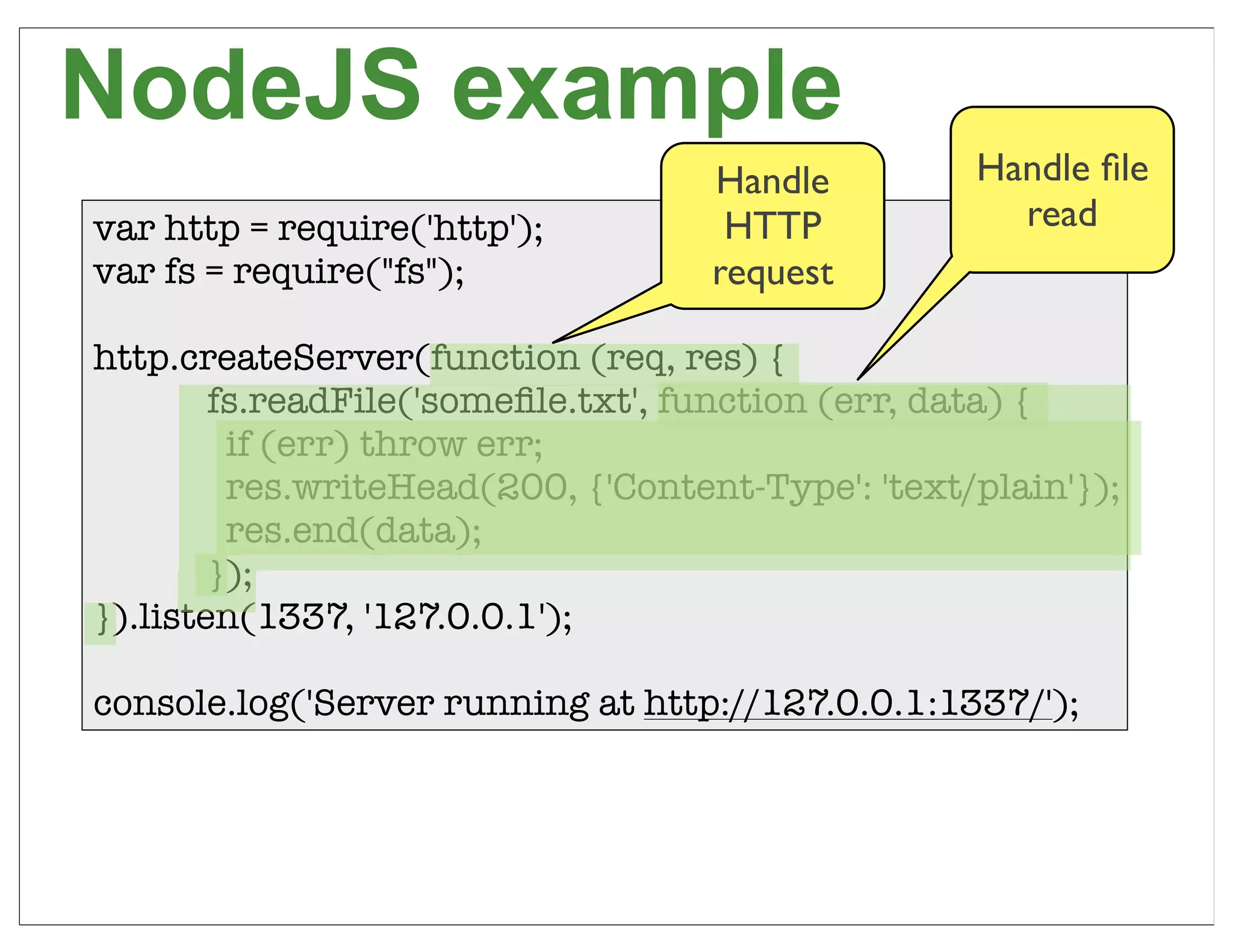 NodeJS example
                                    Handle         Handle ﬁle
var http = require('http');          HTTP            read
var fs = require("fs");             request

http.createServer(function (req, res) {
	       fs.readFile('someﬁle.txt', function (err, data) {
	        if (err) throw err;
	        res.writeHead(200, {'Content-Type': 'text/plain'});
	        res.end(data);
	       });
}).listen(1337, '127.0.0.1');

console.log('Server running at http://127.0.0.1:1337/');



                                                                64
 