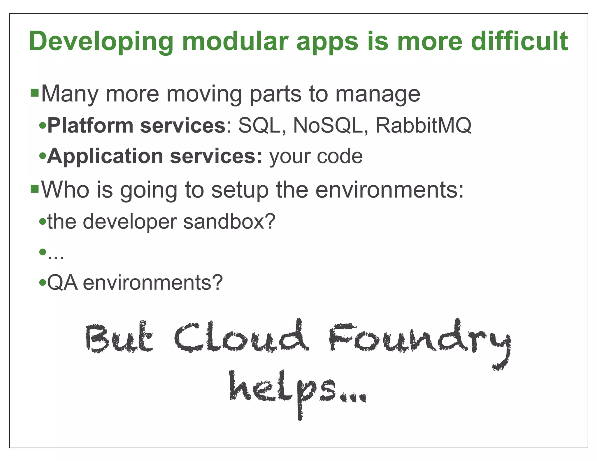 Developing modular apps is more difficult
§Many more moving parts to manage
  •Platform services: SQL, NoSQL, RabbitMQ
  •Application services: your code
§Who is going to setup the environments:
  •the developer sandbox?
  •...
  •QA environments?

     But Cloud Foundry
           helps...
                                             72
 