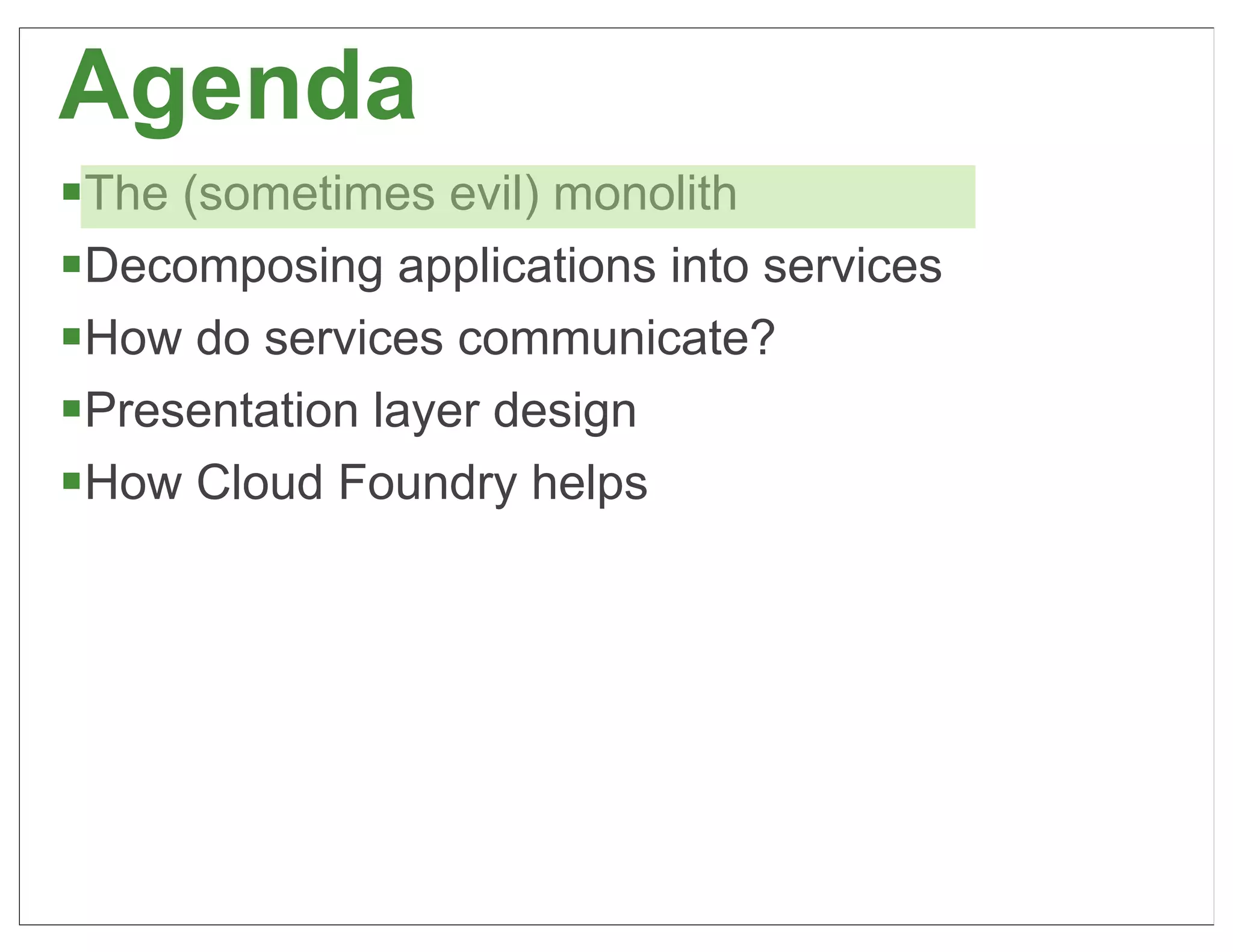 Agenda
§The (sometimes evil) monolith
§Decomposing applications into services
§How do services communicate?
§Presentation layer design
§How Cloud Foundry helps




                                           9
 