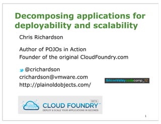 Decomposing applications for
deployability and scalability
 Chris Richardson

 Author of POJOs in Action
 Founder of the original CloudFoundry.com

   @crichardson
 crichardson@vmware.com
 http://plainoldobjects.com/




                                            1
 