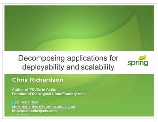 © 2013 Spring, by Pivotal
Chris Richardson
Author of POJOs in Action
Founder of the original CloudFoundry.com
@crichardson
chris.richardson@springsource.com
http://plainoldobjects.com
Decomposing applications for
deployability and scalability
 