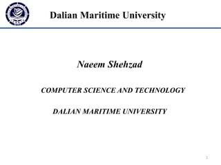 Dalian Maritime University
Naeem Shehzad
COMPUTER SCIENCE AND TECHNOLOGY
DALIAN MARITIME UNIVERSITY
1
 