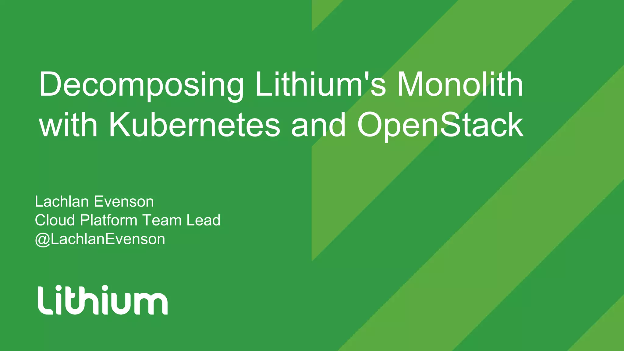 Decomposing Lithium's Monolith
with Kubernetes and OpenStack
Lachlan Evenson
Cloud Platform Team Lead
@LachlanEvenson
 