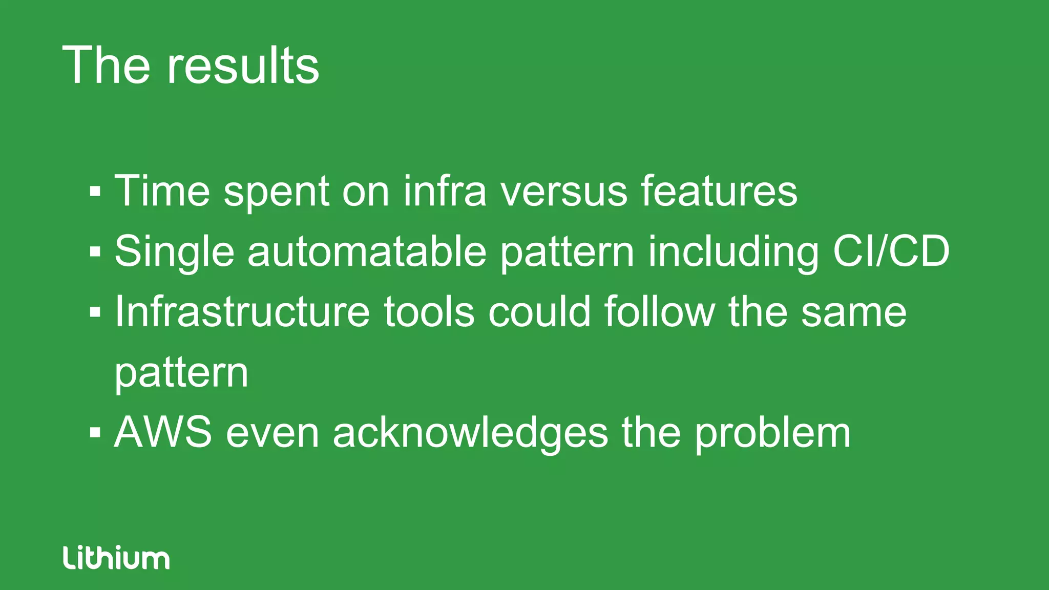 The results
▪ Time spent on infra versus features
▪ Single automatable pattern including CI/CD
▪ Infrastructure tools could follow the same
pattern
▪ AWS even acknowledges the problem
 