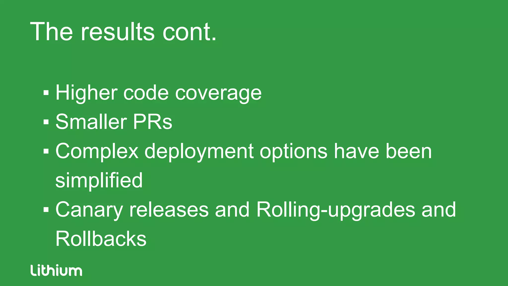The results cont.
▪ Higher code coverage
▪ Smaller PRs
▪ Complex deployment options have been
simplified
▪ Canary releases and Rolling-upgrades and
Rollbacks
 
