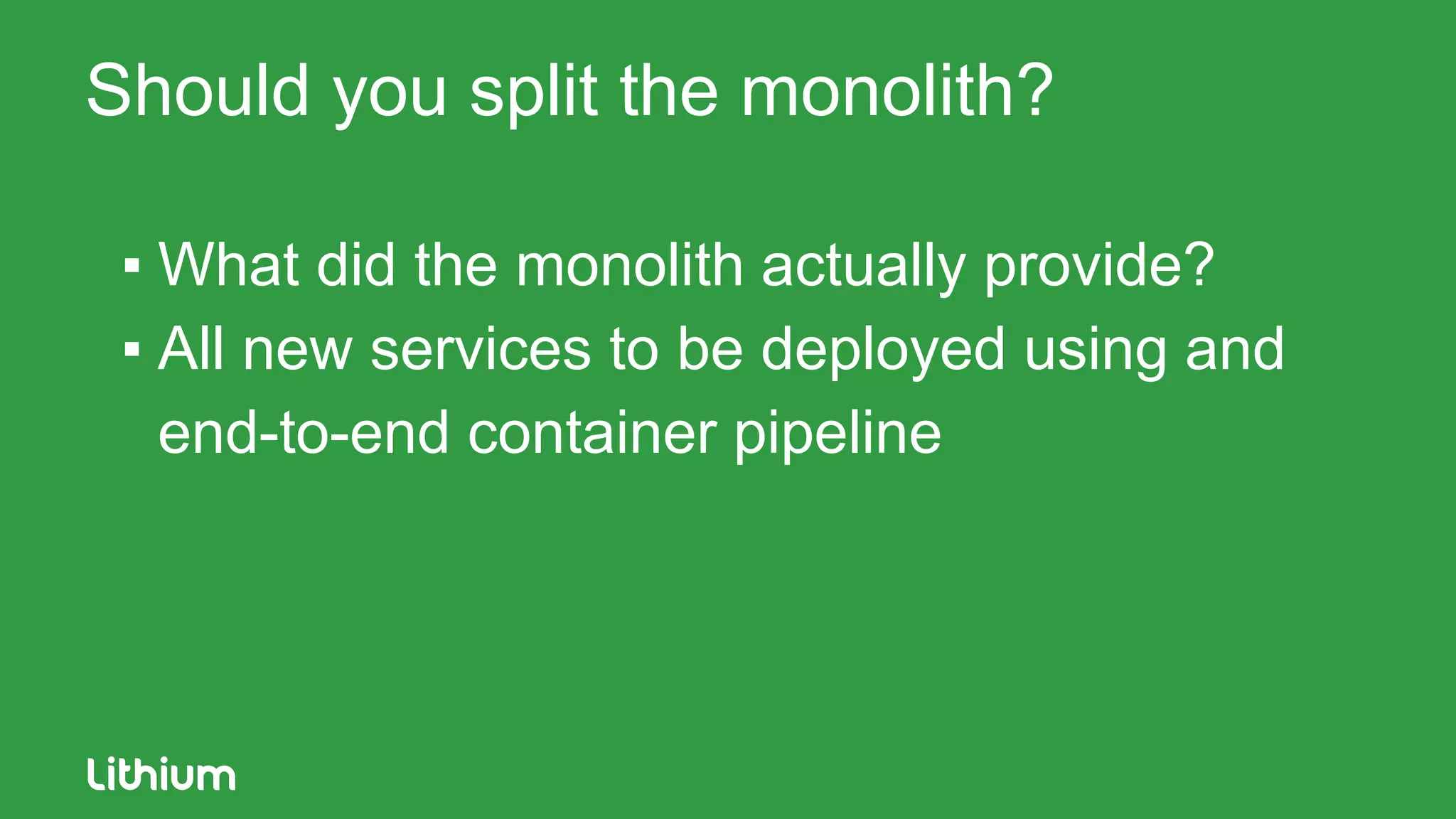 Should you split the monolith?
▪ What did the monolith actually provide?
▪ All new services to be deployed using and
end-to-end container pipeline
 